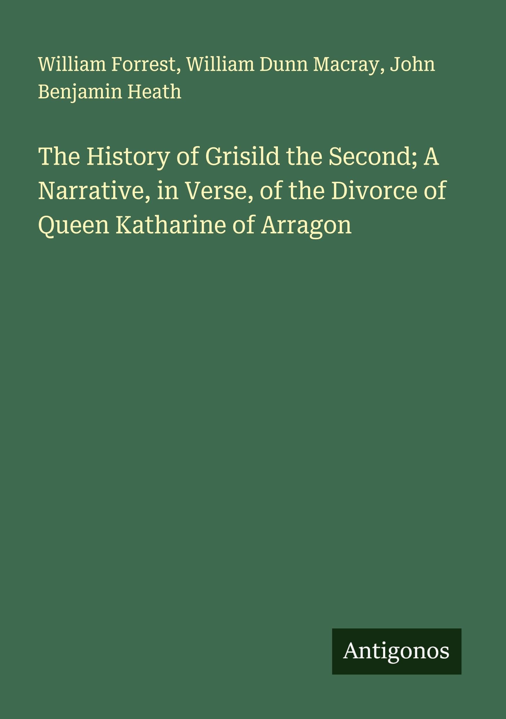 The History of Grisild the Second; A Narrative, in Verse, of the Divorce of Queen Katharine of Arragon Classics