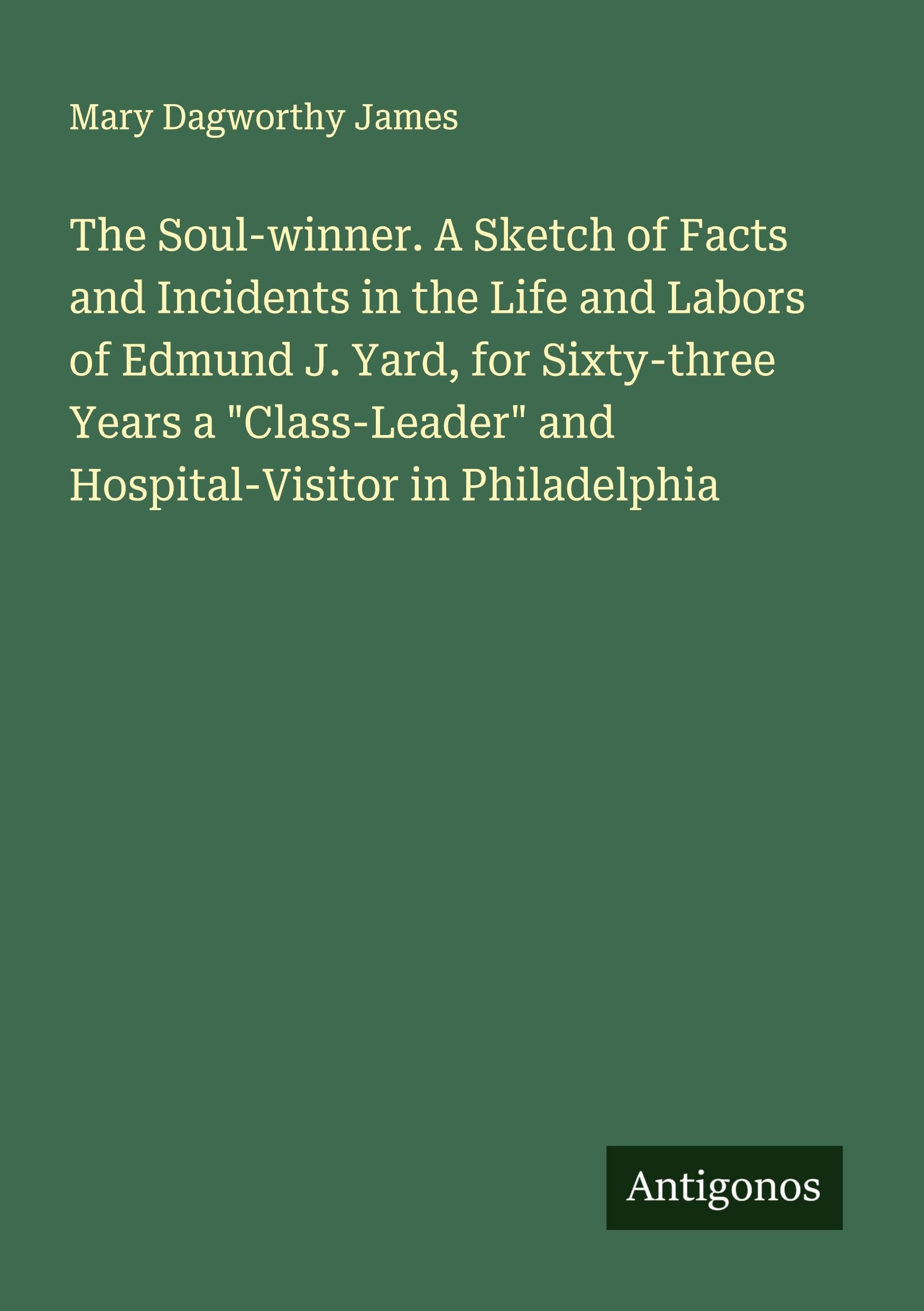 The Soul-winner. A Sketch of Facts and Incidents in the Life and Labors of Edmund J. Yard, for Sixty-three Years a "Class-Leader" and Hospital-Visitor in Philadelphia Classics