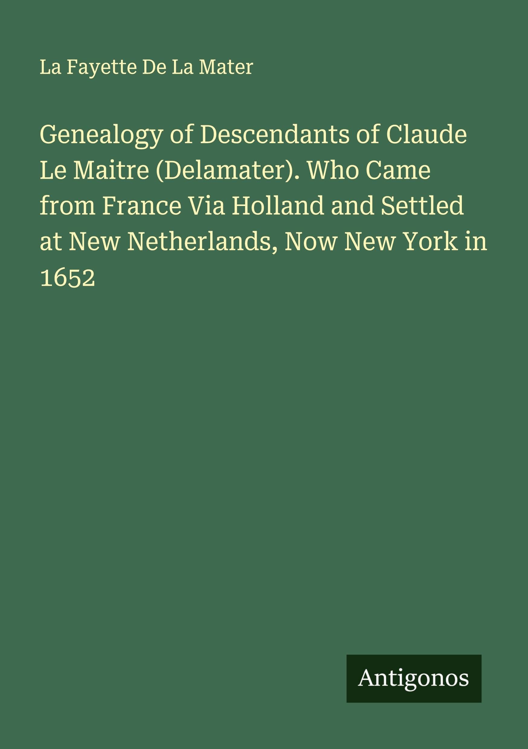 Genealogy of Descendants of Claude Le Maitre (Delamater). Who Came from France Via Holland and Settled at New Netherlands, Now New York in 1652 Classics