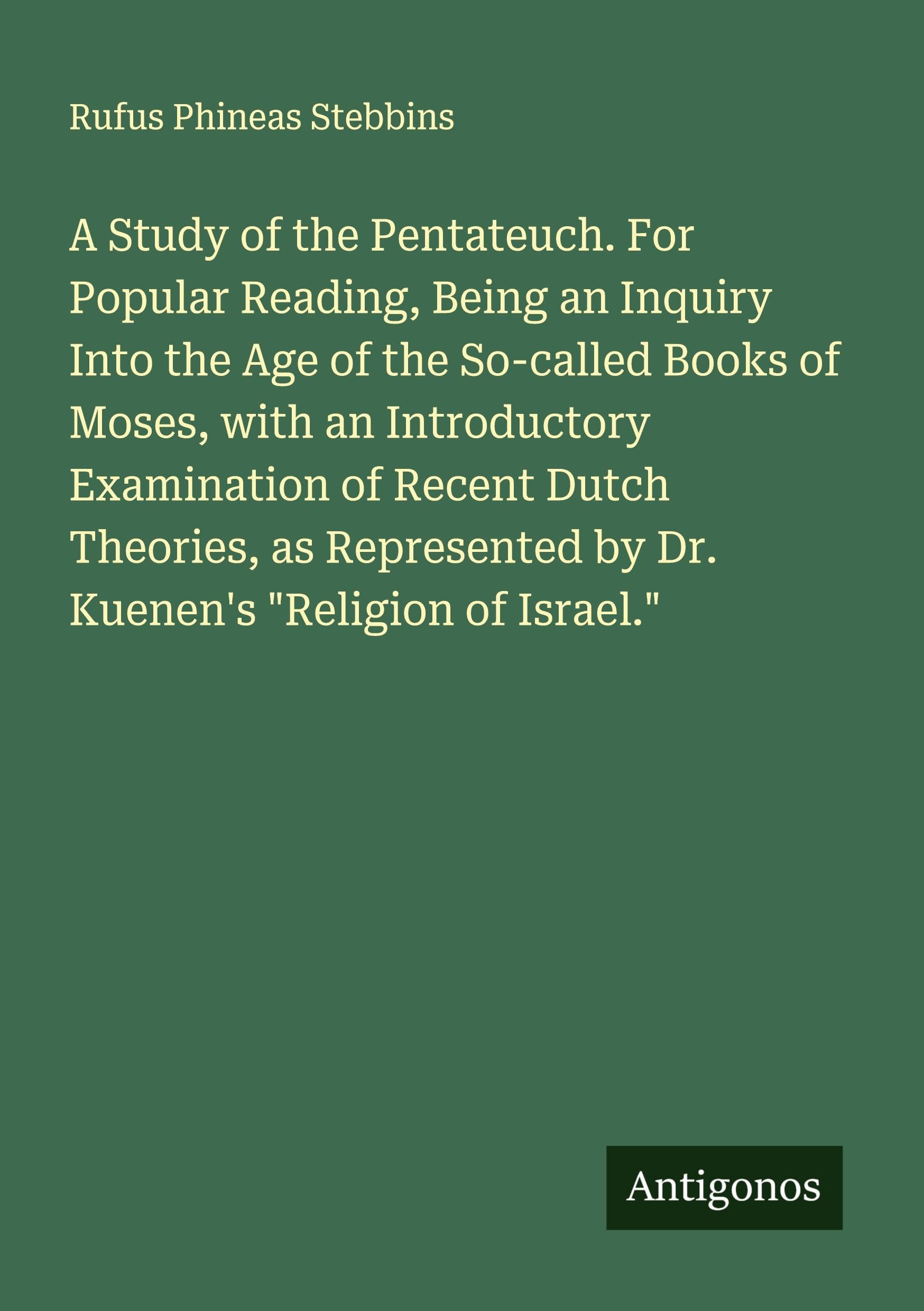 A Study of the Pentateuch. For Popular Reading, Being an Inquiry Into the Age of the So-called Books of Moses, with an Introductory Examination of Recent Dutch Theories, as Represented by Dr. Kuenen's "Religion of Israel." Classics