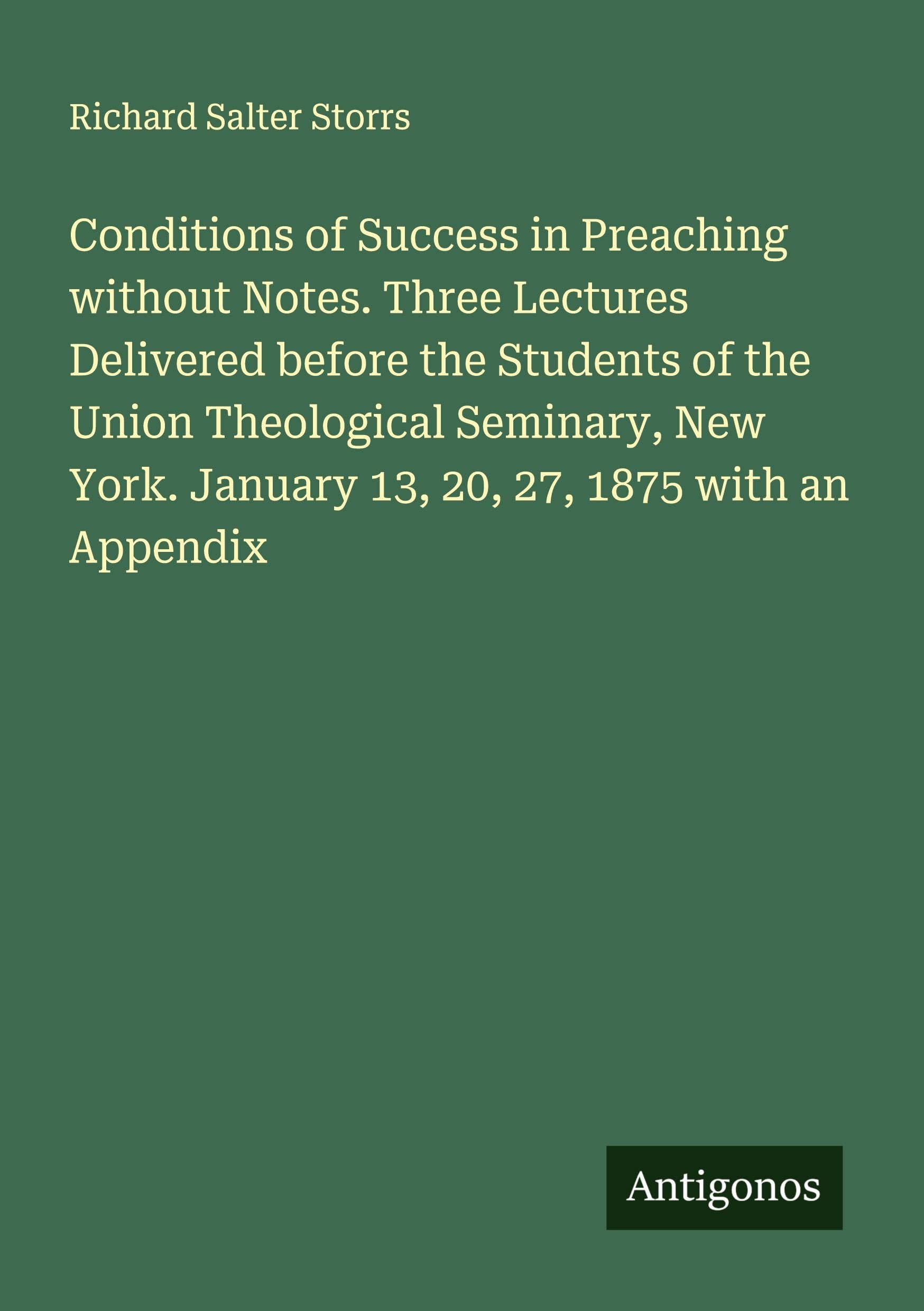 Conditions of Success in Preaching without Notes. Three Lectures Delivered before the Students of the Union Theological Seminary, New York. January 13, 20, 27, 1875 with an Appendix Classics