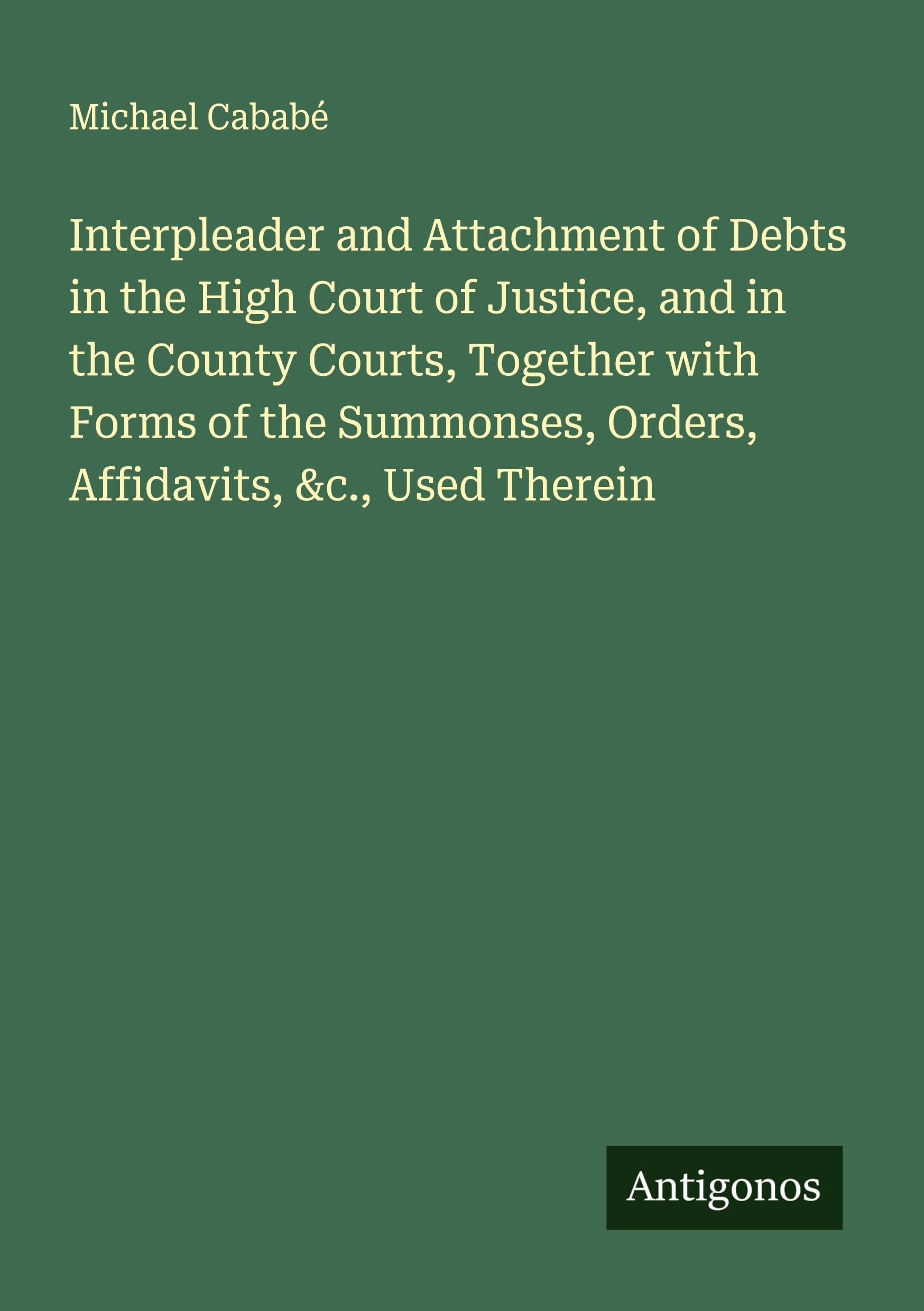 Interpleader and Attachment of Debts in the High Court of Justice, and in the County Courts, Together with Forms of the Summonses, Orders, Affidavits, &c., Used Therein Classics