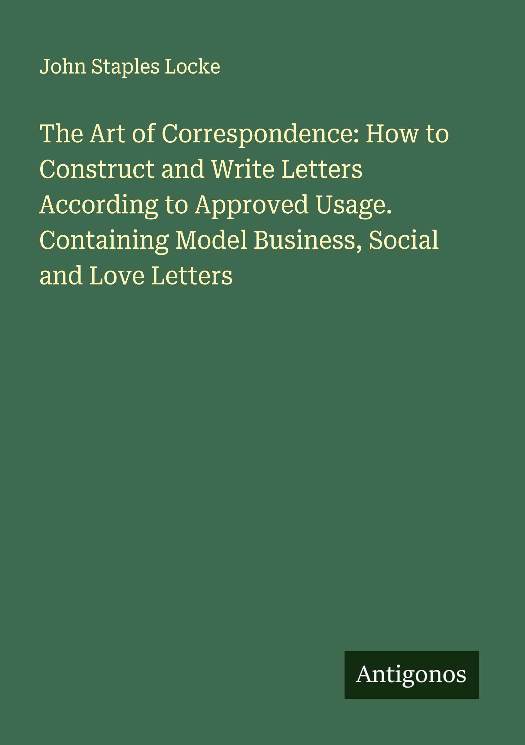 The Art of Correspondence: How to Construct and Write Letters According to Approved Usage. Containing Model Business, Social and Love Letters Classics