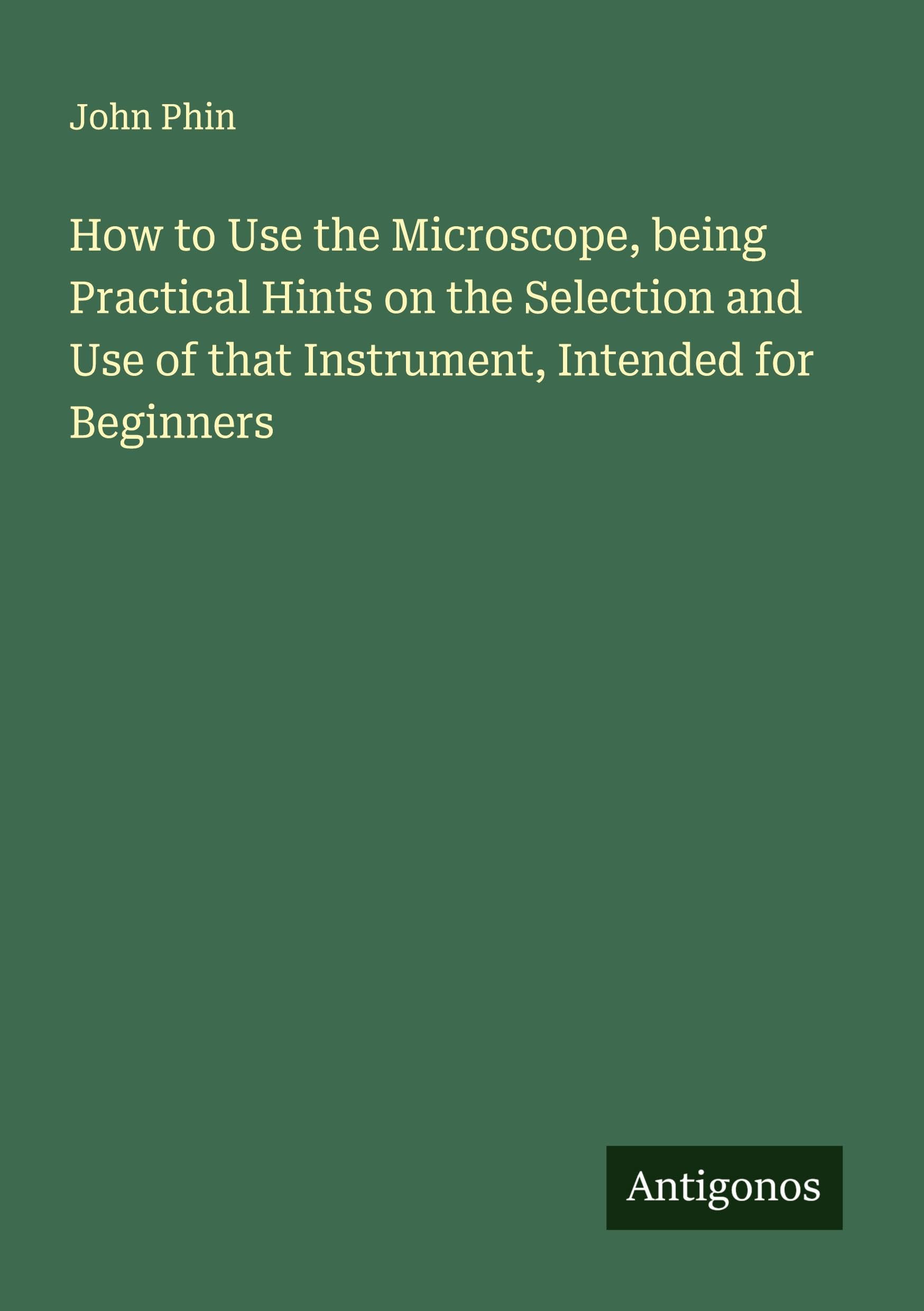 How to Use the Microscope, being Practical Hints on the Selection and Use of that Instrument, Intended for Beginners Classics
