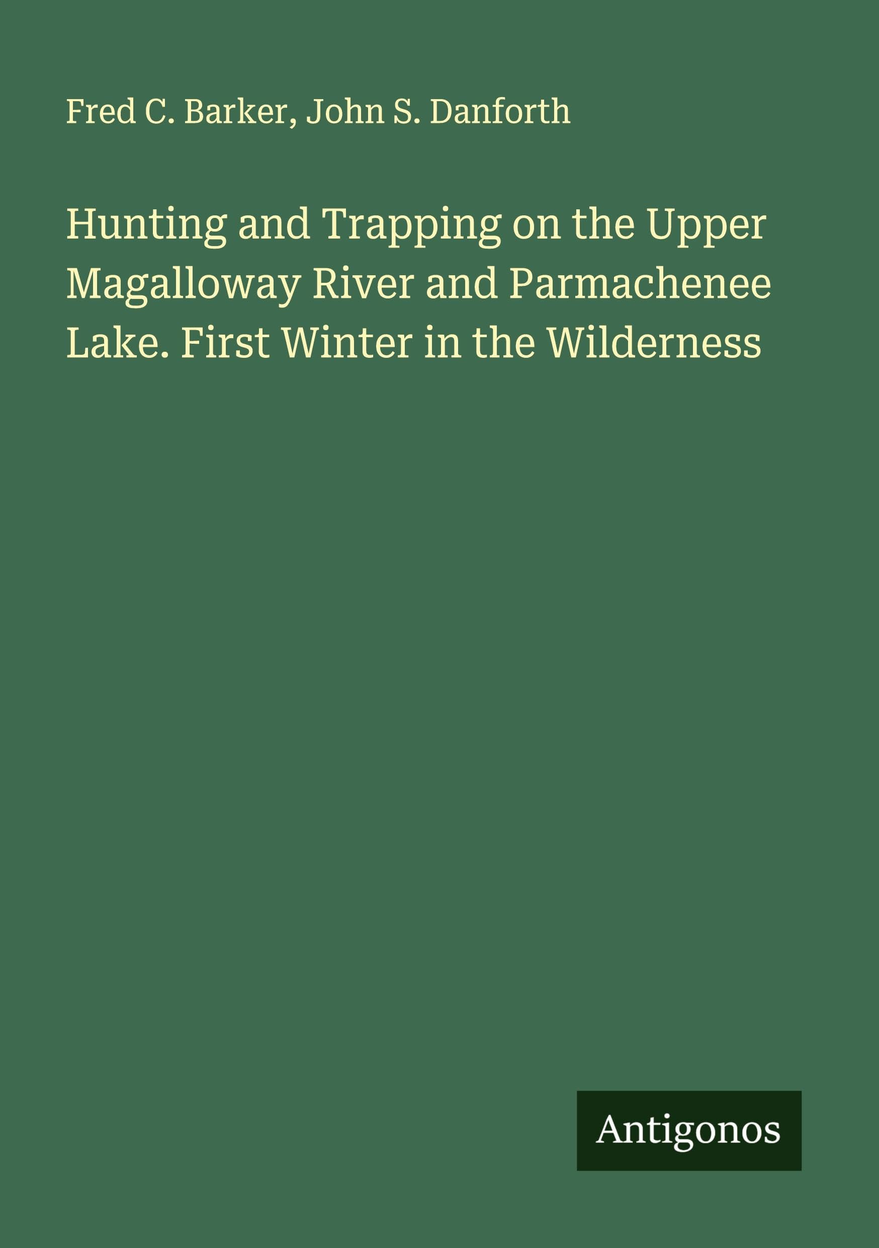 Hunting and Trapping on the Upper Magalloway River and Parmachenee Lake. First Winter in the Wilderness Classics