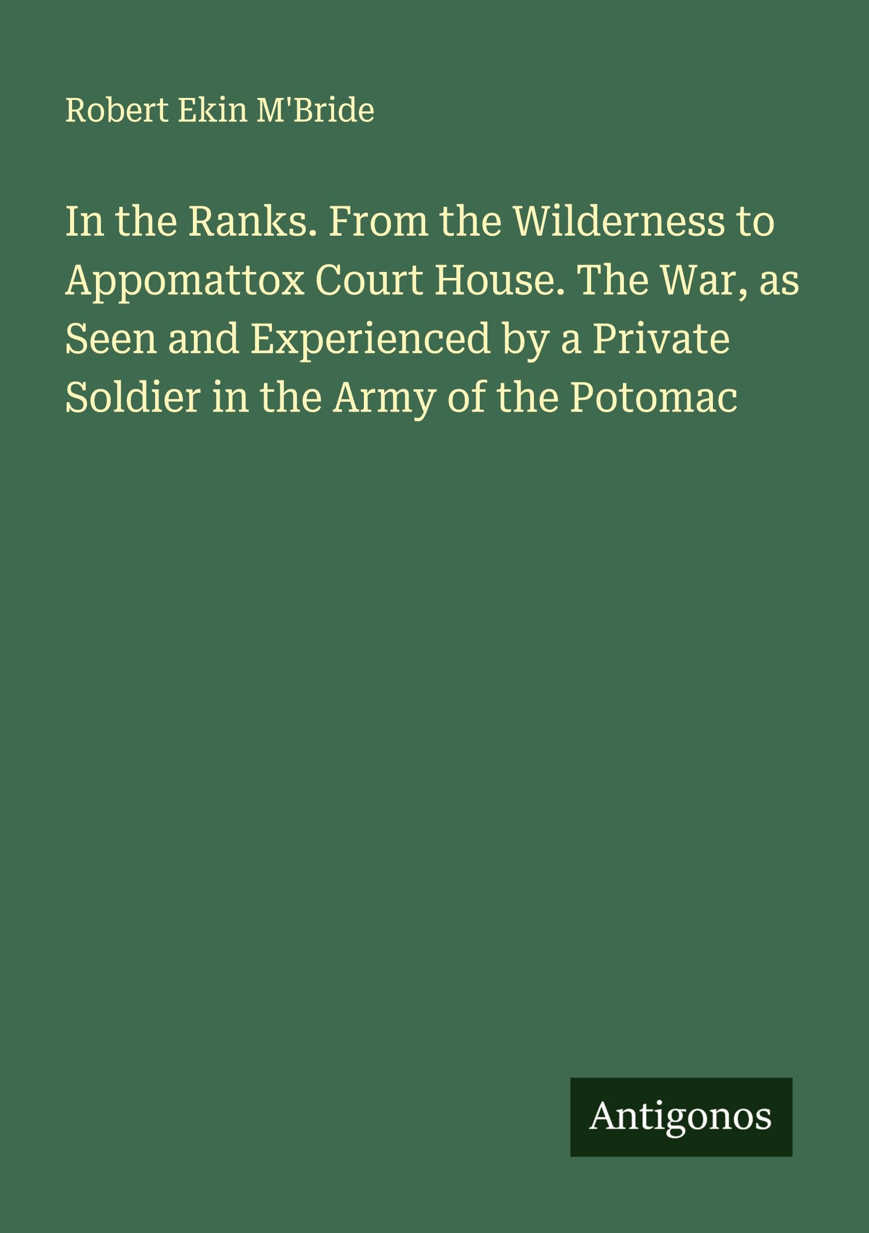 In the Ranks. From the Wilderness to Appomattox Court House. The War, as Seen and Experienced by a Private Soldier in the Army of the Potomac Classics
