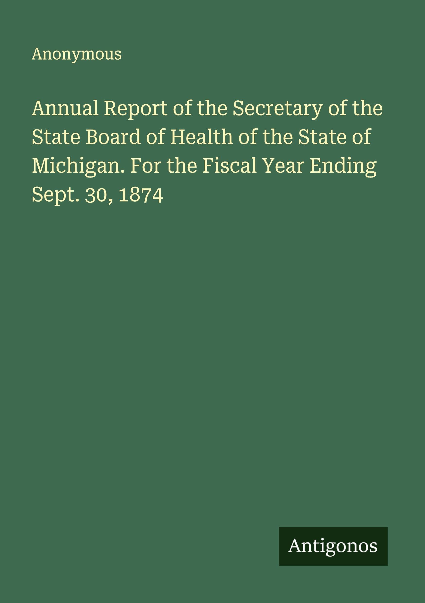 Annual Report of the Secretary of the State Board of Health of the State of Michigan. For the Fiscal Year Ending Sept. 30, 1874 Classics