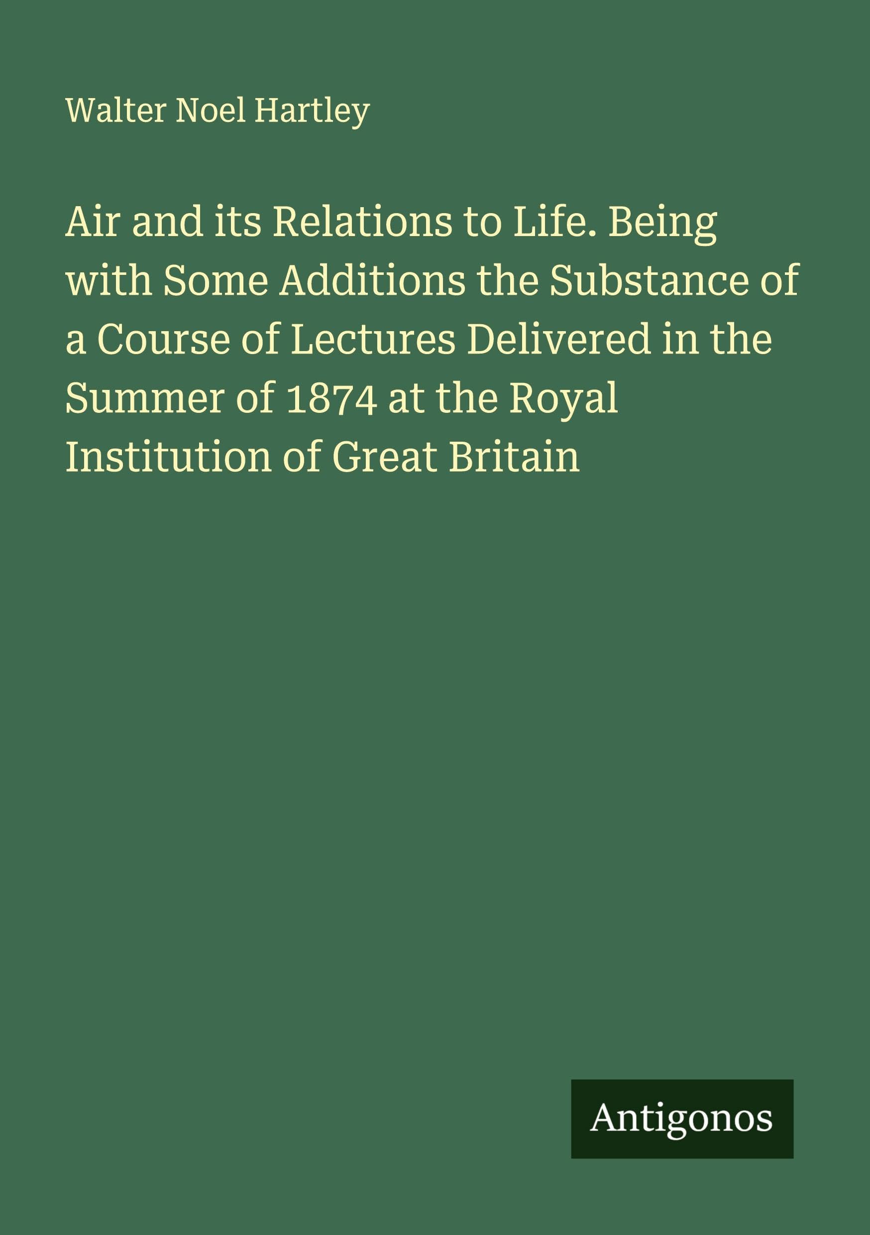 Air and its Relations to Life. Being with Some Additions the Substance of a Course of Lectures Delivered in the Summer of 1874 at the Royal Institution of Great Britain Classics