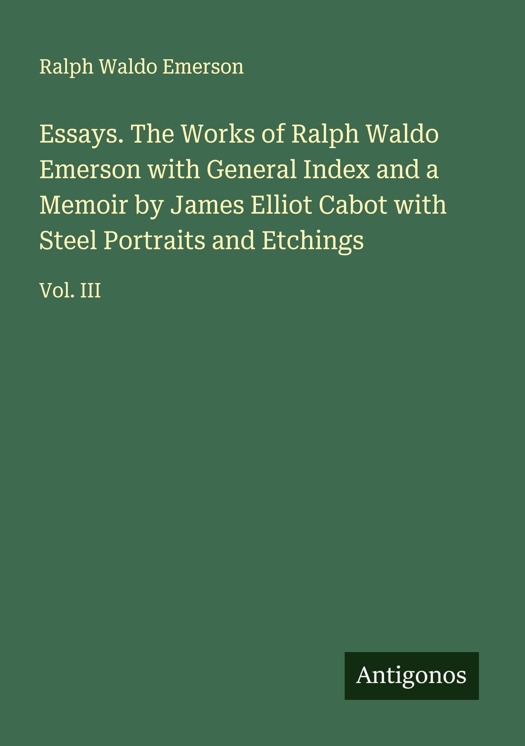Essays. The Works of Ralph Waldo Emerson with General Index and a Memoir by James Elliot Cabot with Steel Portraits and Etchings Classics
