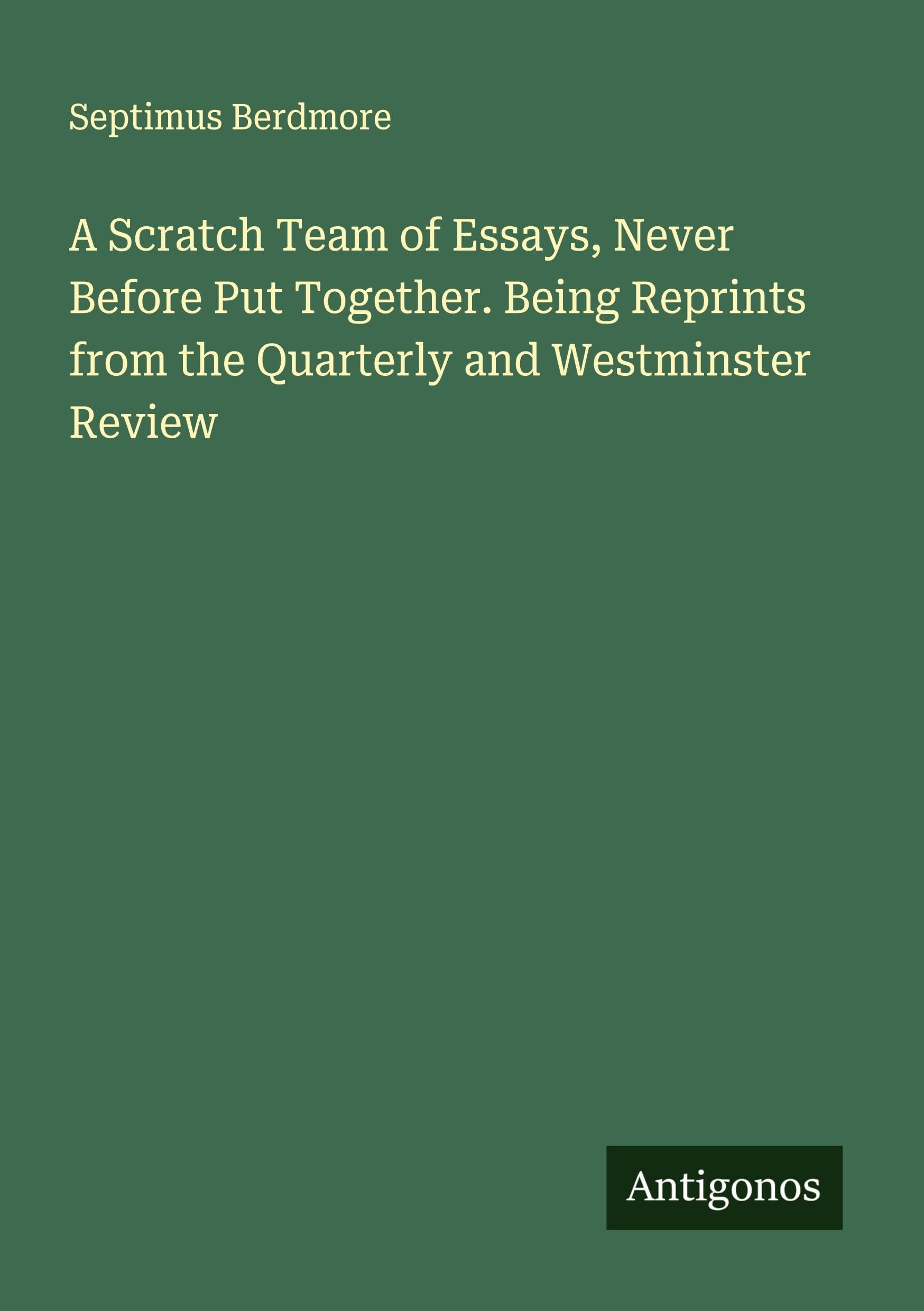 A Scratch Team of Essays, Never Before Put Together. Being Reprints from the Quarterly and Westminster Review Classics