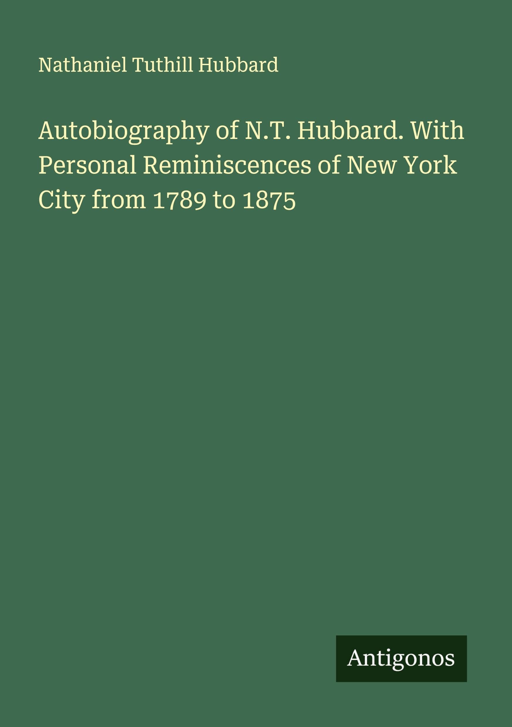 Autobiography of N.T. Hubbard. With Personal Reminiscences of New York City from 1789 to 1875 Classics