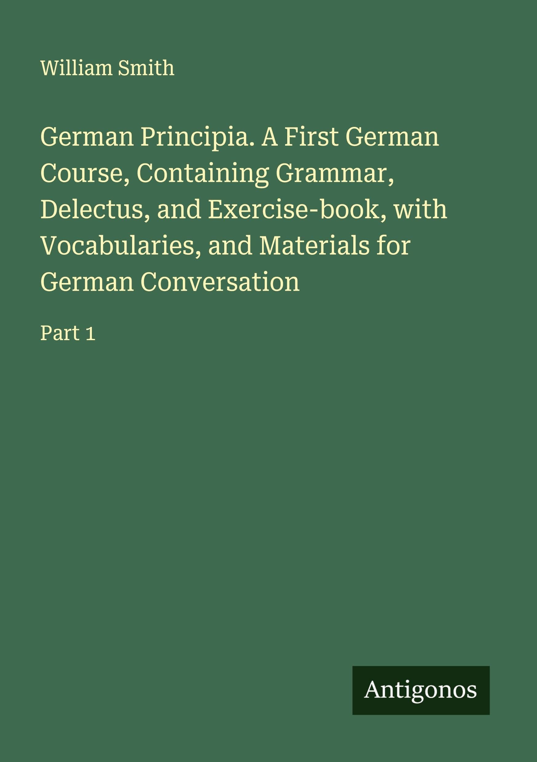 German Principia. A First German Course, Containing Grammar, Delectus, and Exercise-book, with Vocabularies, and Materials for German Conversation Classics