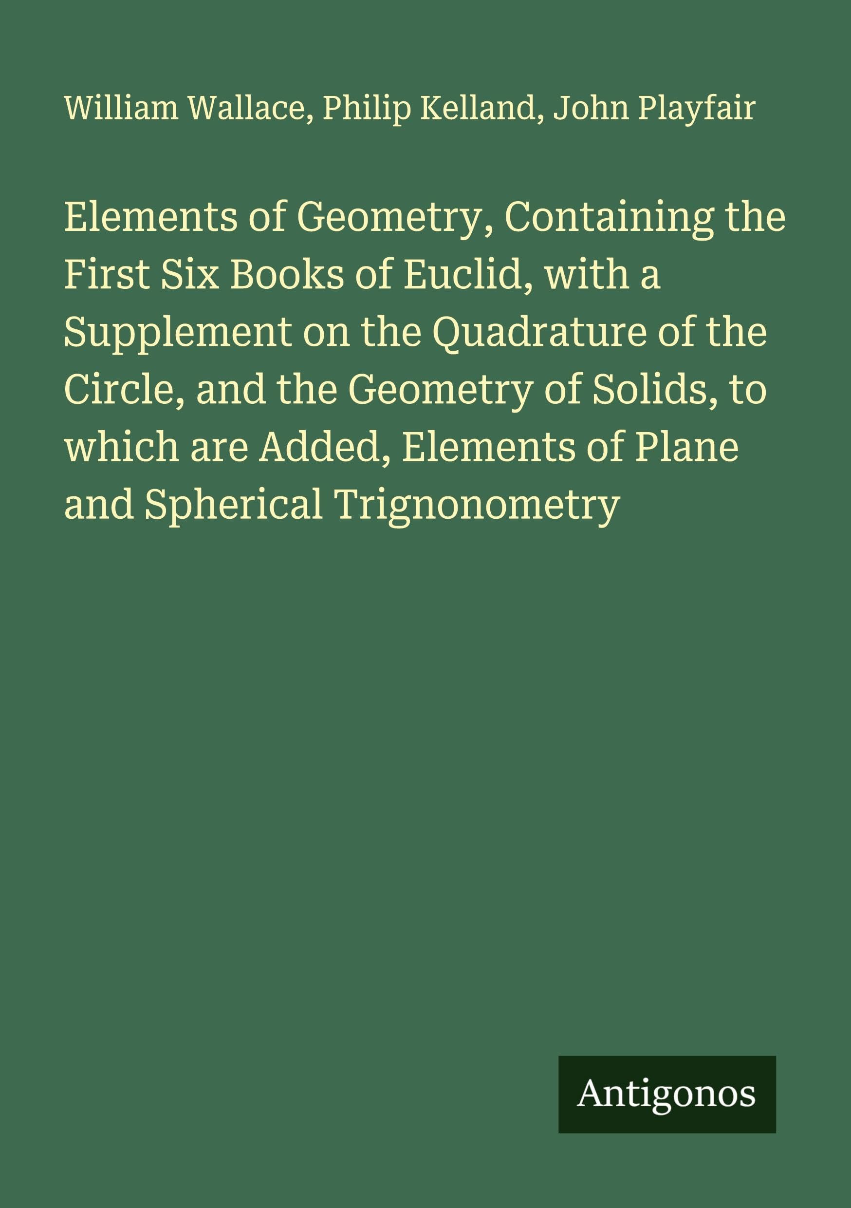 Elements of Geometry, Containing the First Six Books of Euclid, with a Supplement on the Quadrature of the Circle, and the Geometry of Solids, to which are Added, Elements of Plane and Spherical Trignonometry Classics
