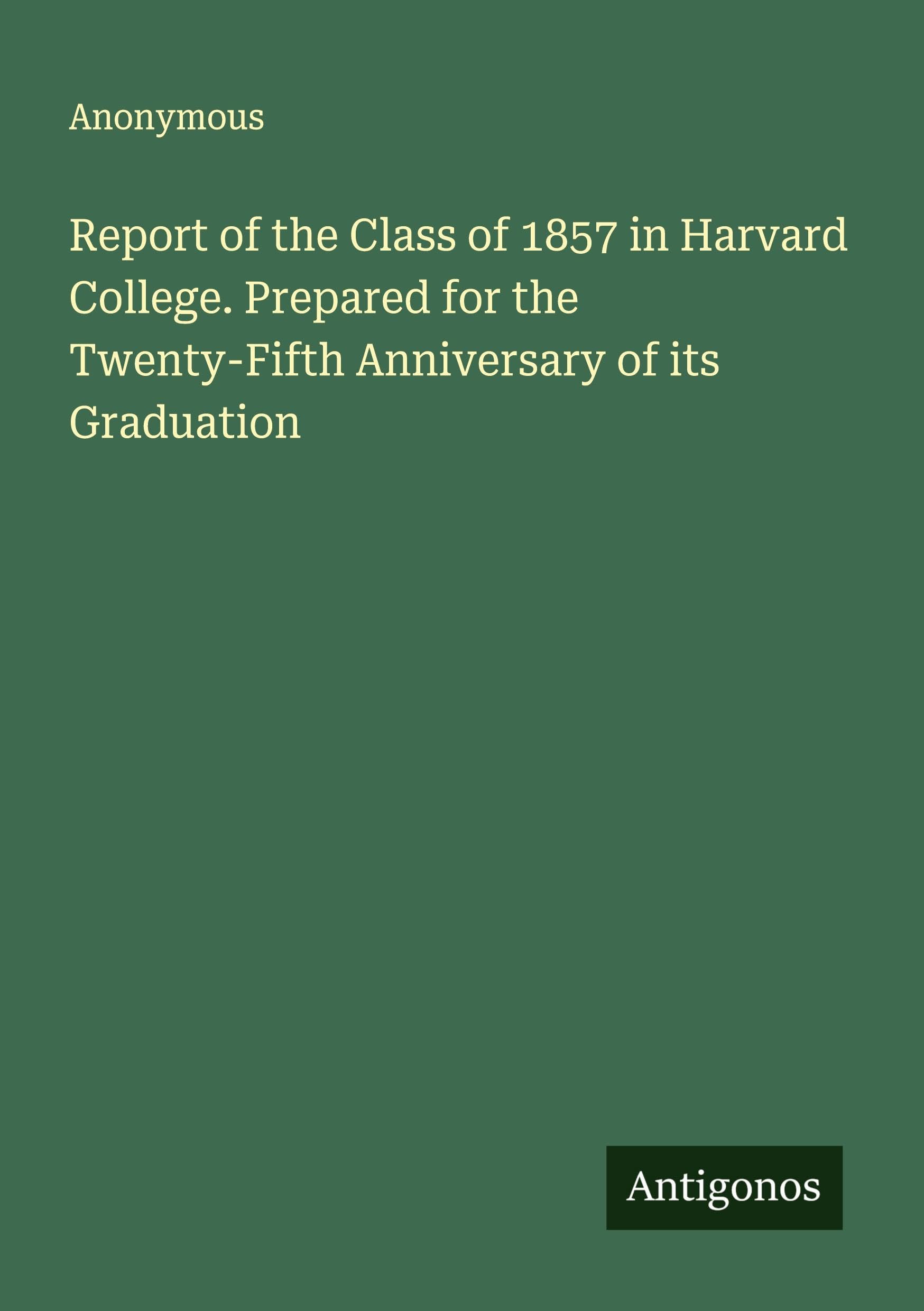 Report of the Class of 1857 in Harvard College. Prepared for the Twenty-Fifth Anniversary of its Graduation Classics