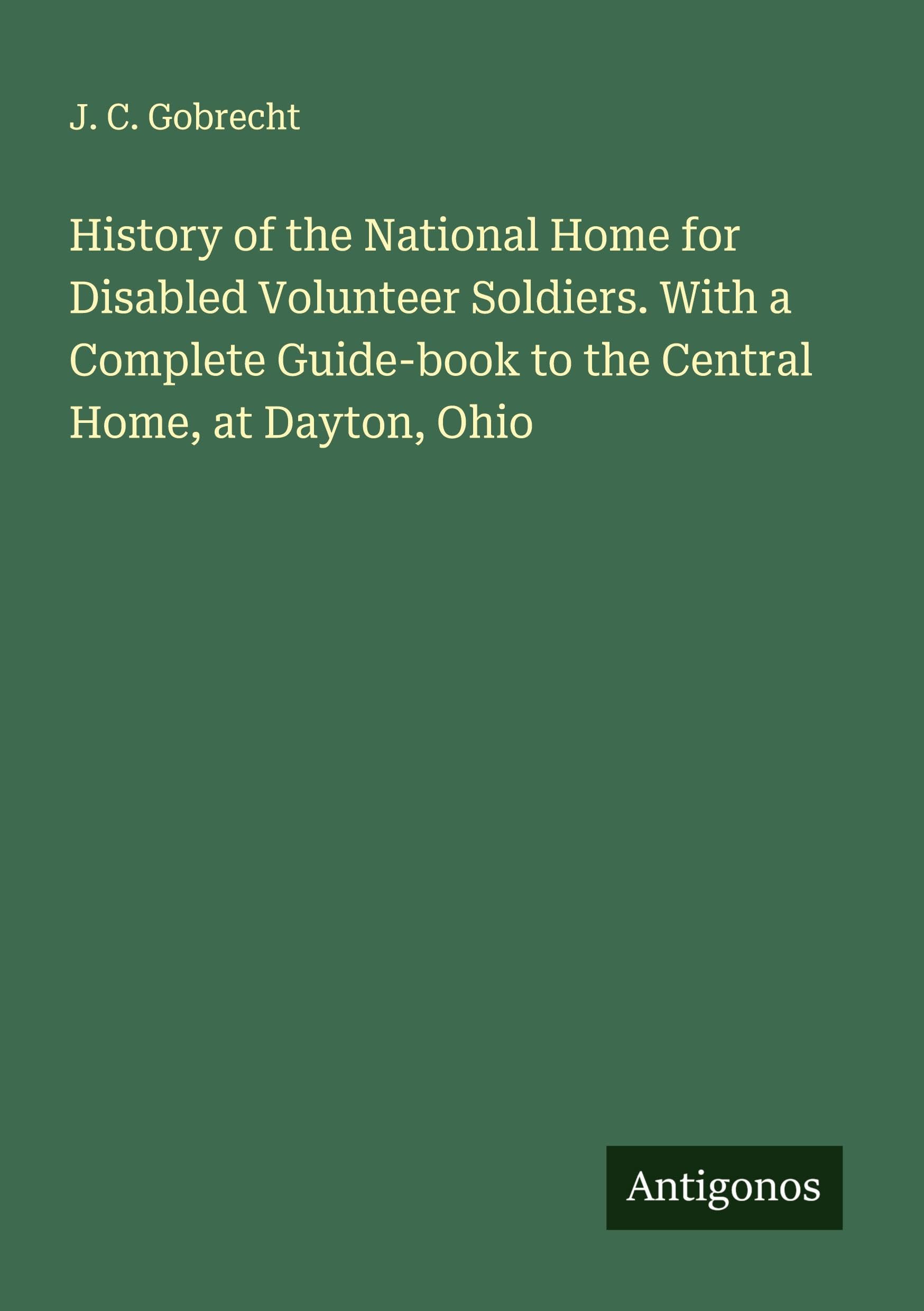 History of the National Home for Disabled Volunteer Soldiers. With a Complete Guide-book to the Central Home, at Dayton, Ohio Classics