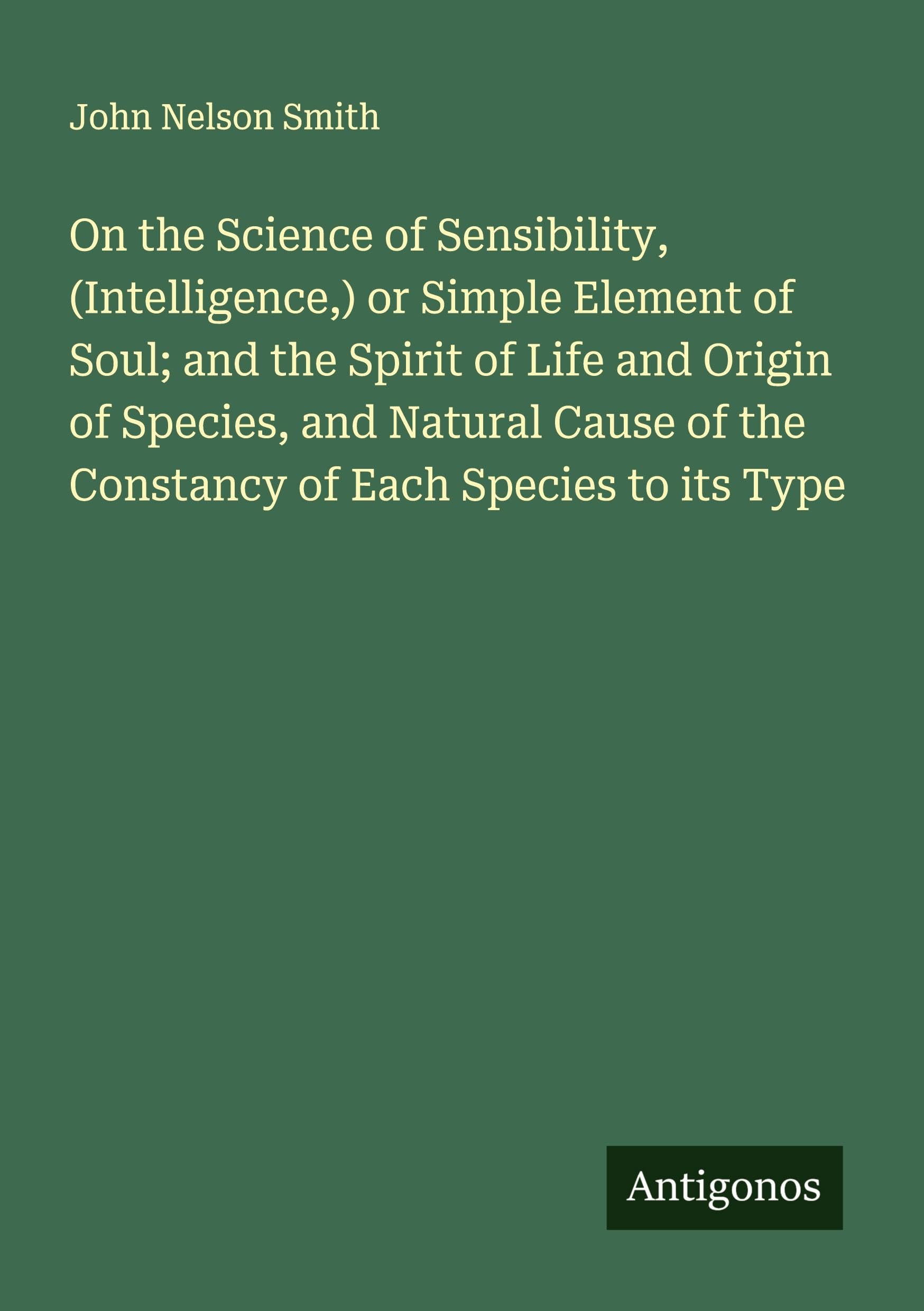On the Science of Sensibility, (Intelligence,) or Simple Element of Soul; and the Spirit of Life and Origin of Species, and Natural Cause of the Constancy of Each Species to its Type Classics