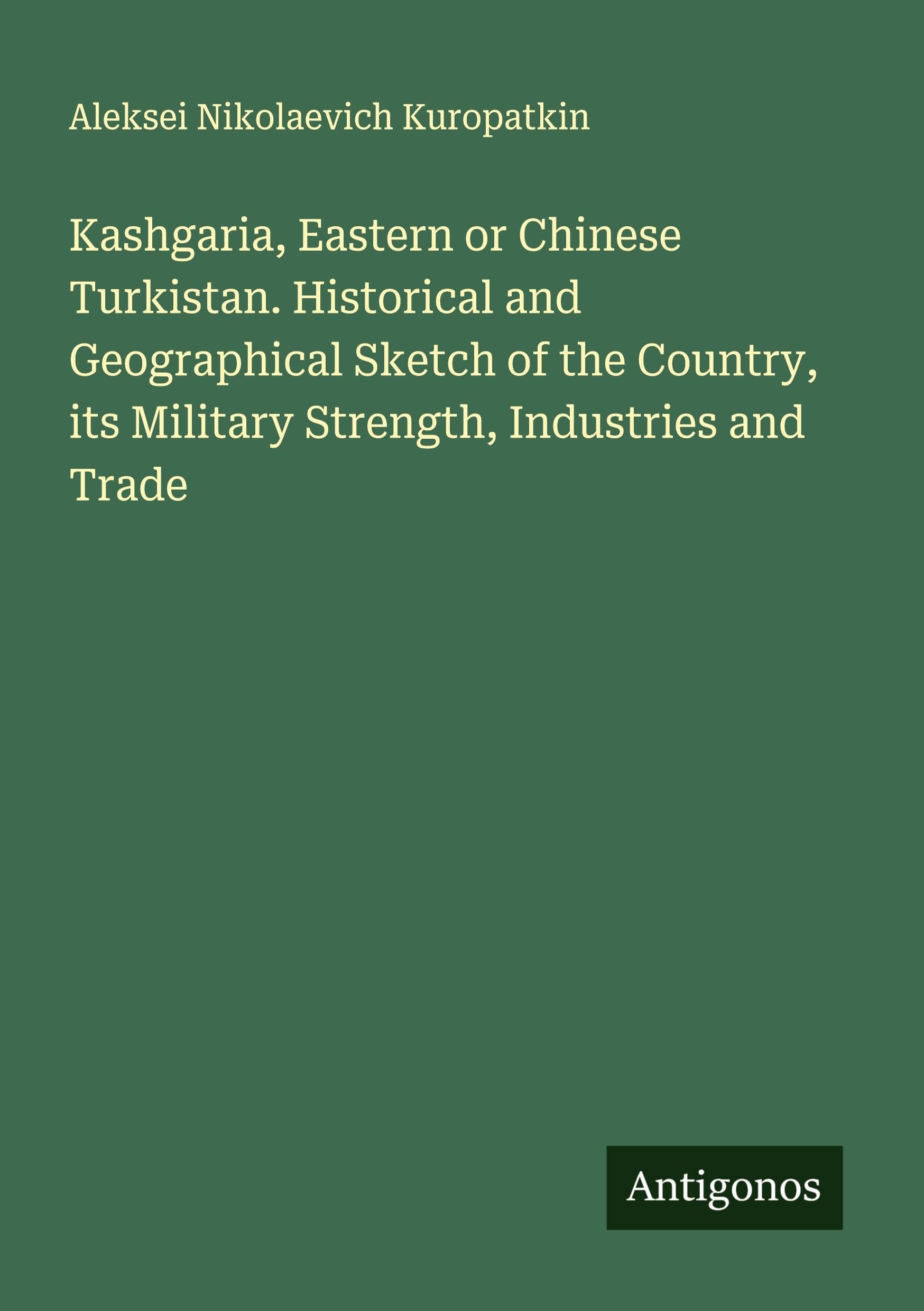 Kashgaria, Eastern or Chinese Turkistan. Historical and Geographical Sketch of the Country, its Military Strength, Industries and Trade Classics