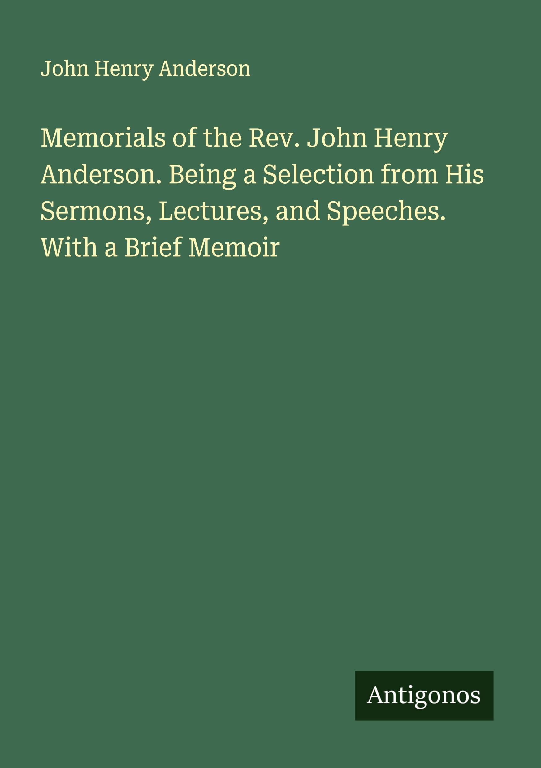 Memorials of the Rev. John Henry Anderson. Being a Selection from His Sermons, Lectures, and Speeches. With a Brief Memoir Classics