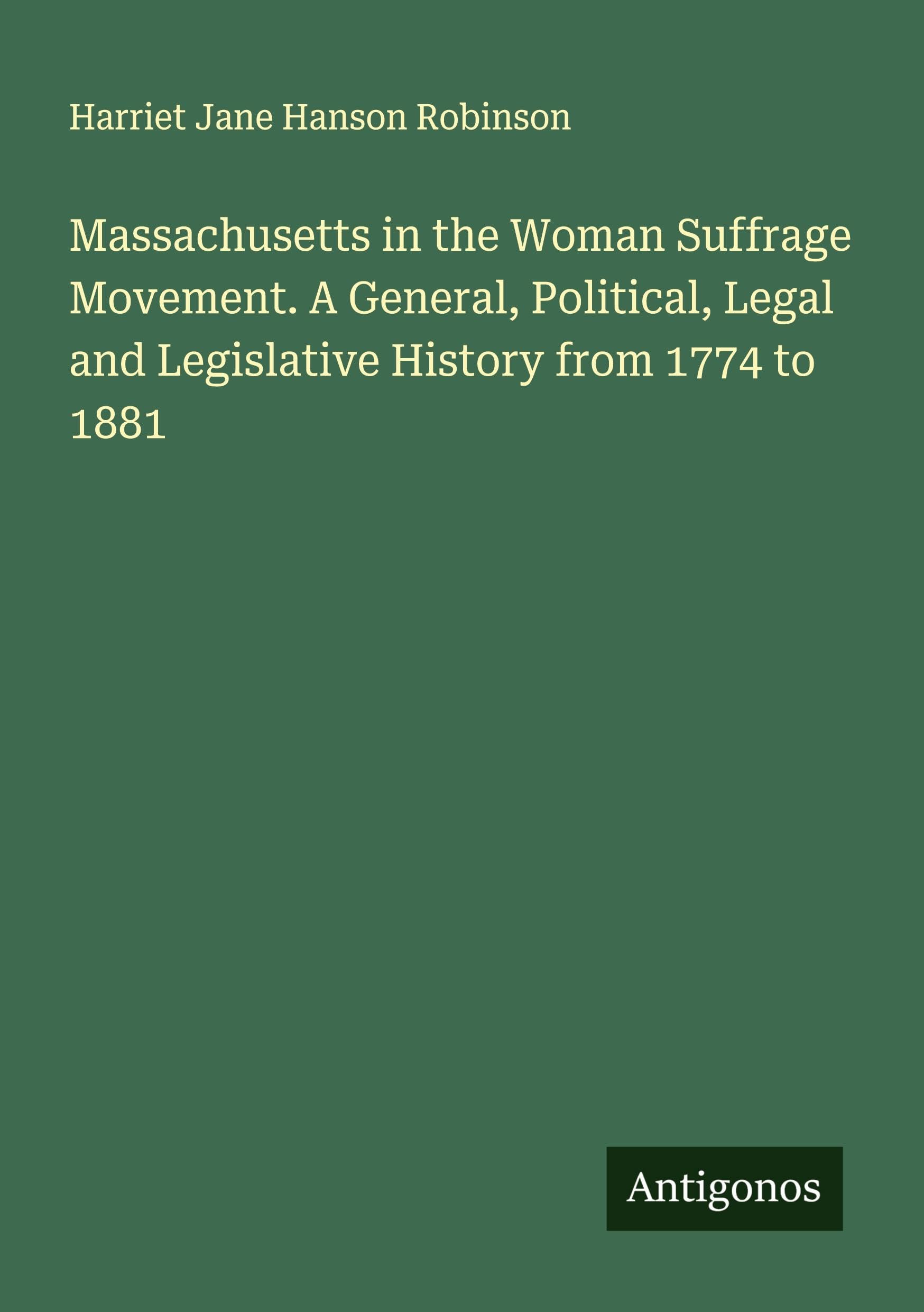 Massachusetts in the Woman Suffrage Movement. A General, Political, Legal and Legislative History from 1774 to 1881 Classics