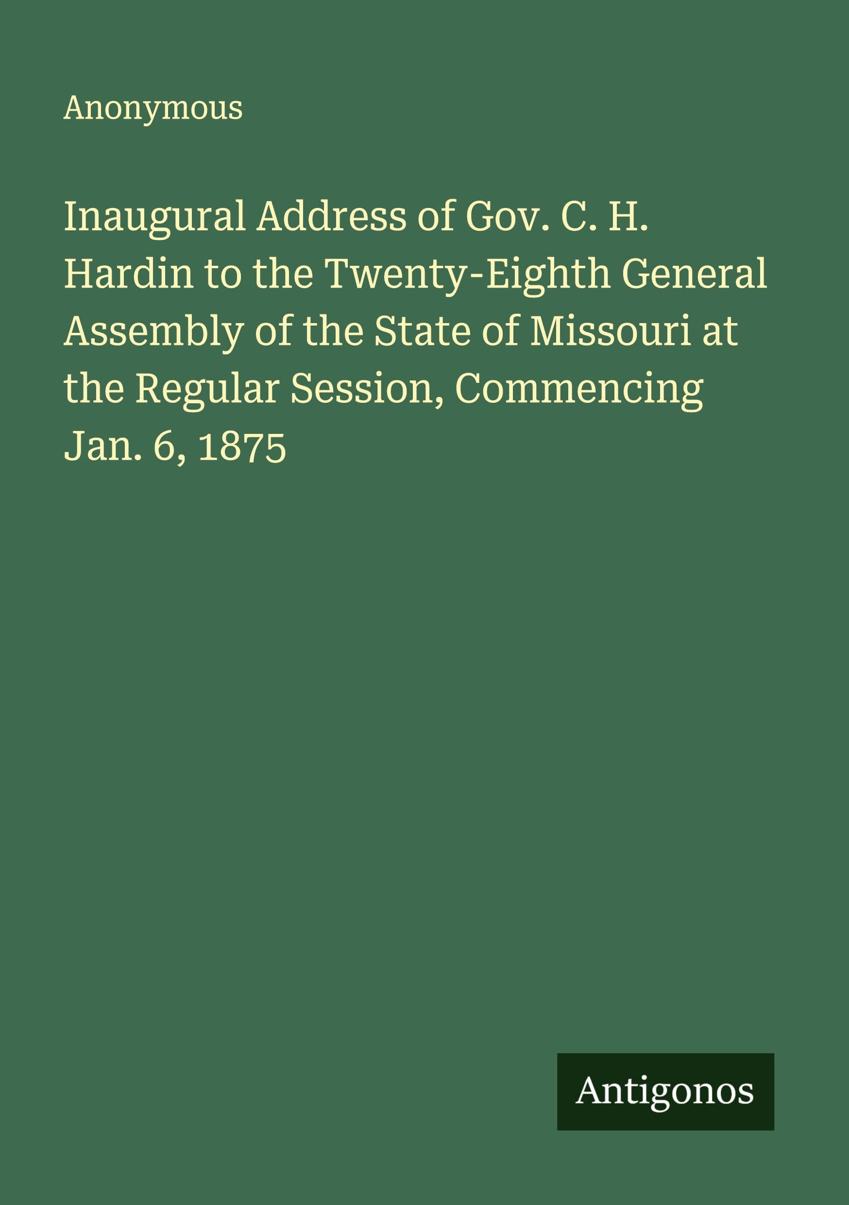 Inaugural Address of Gov. C. H. Hardin to the Twenty-Eighth General Assembly of the State of Missouri at the Regular Session, Commencing Jan. 6, 1875 Classics