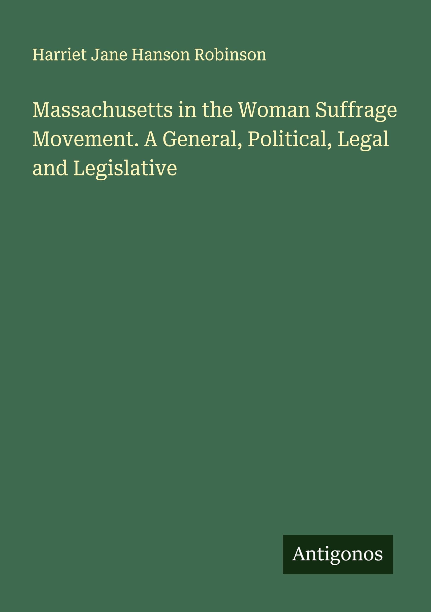 Massachusetts in the Woman Suffrage Movement. A General, Political, Legal and Legislative Classics