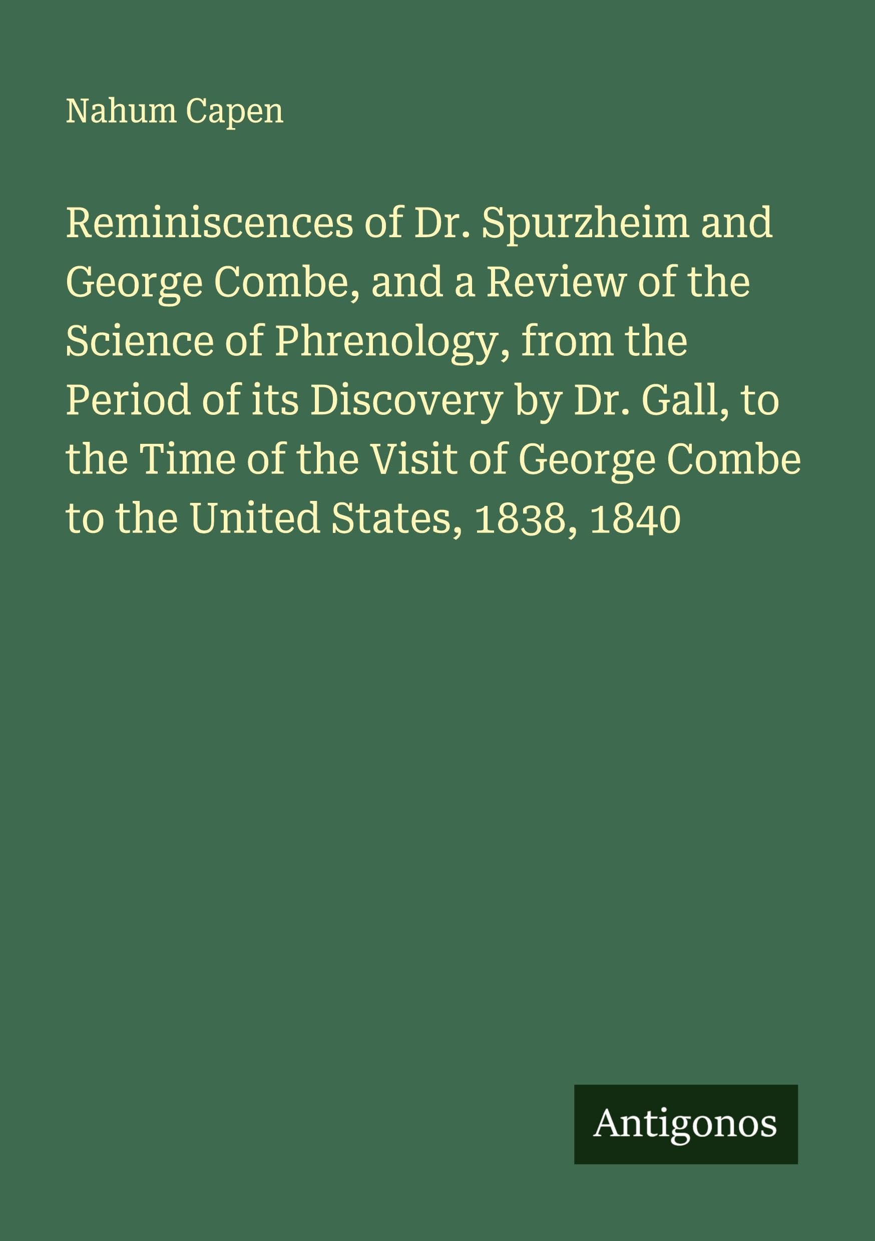 Reminiscences of Dr. Spurzheim and George Combe, and a Review of the Science of Phrenology, from the Period of its Discovery by Dr. Gall, to the Time of the Visit of George Combe to the United States, 1838, 1840 Classics