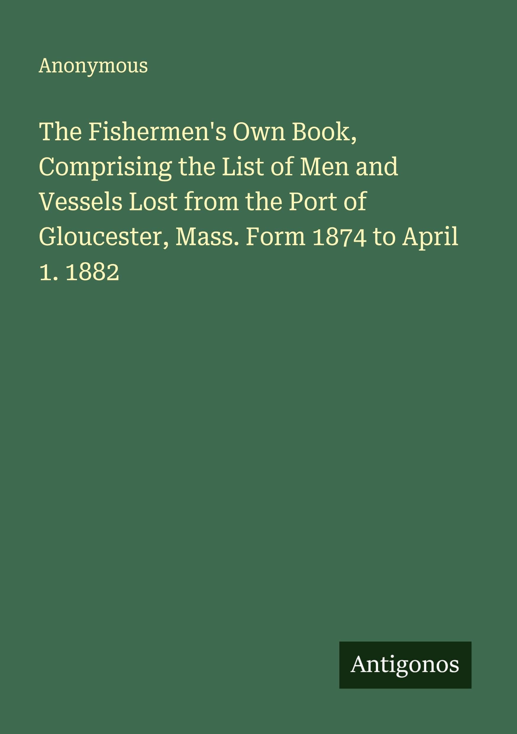 The Fishermen's Own Book, Comprising the List of Men and Vessels Lost from the Port of Gloucester, Mass. Form 1874 to April 1. 1882 Classics