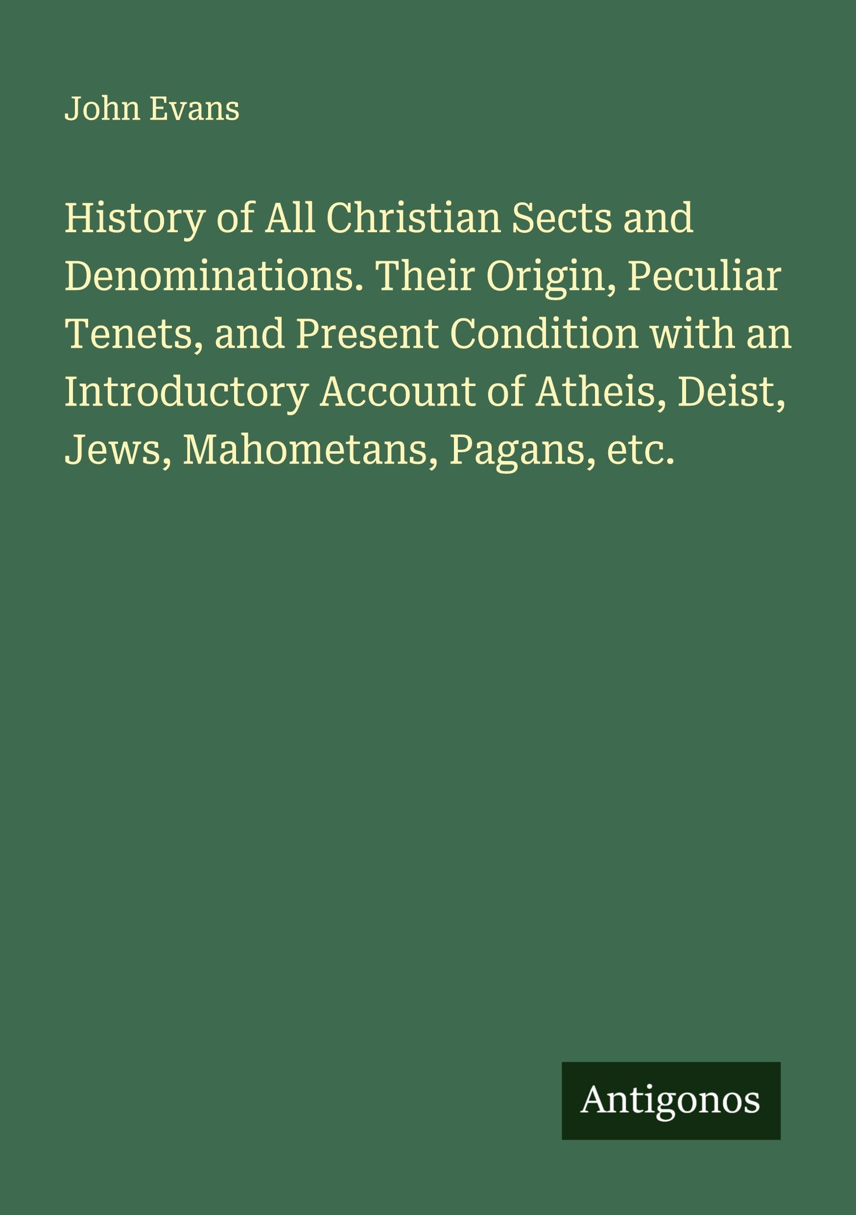 History of All Christian Sects and Denominations. Their Origin, Peculiar Tenets, and Present Condition with an Introductory Account of Atheis, Deist, Jews, Mahometans, Pagans, etc. Classics