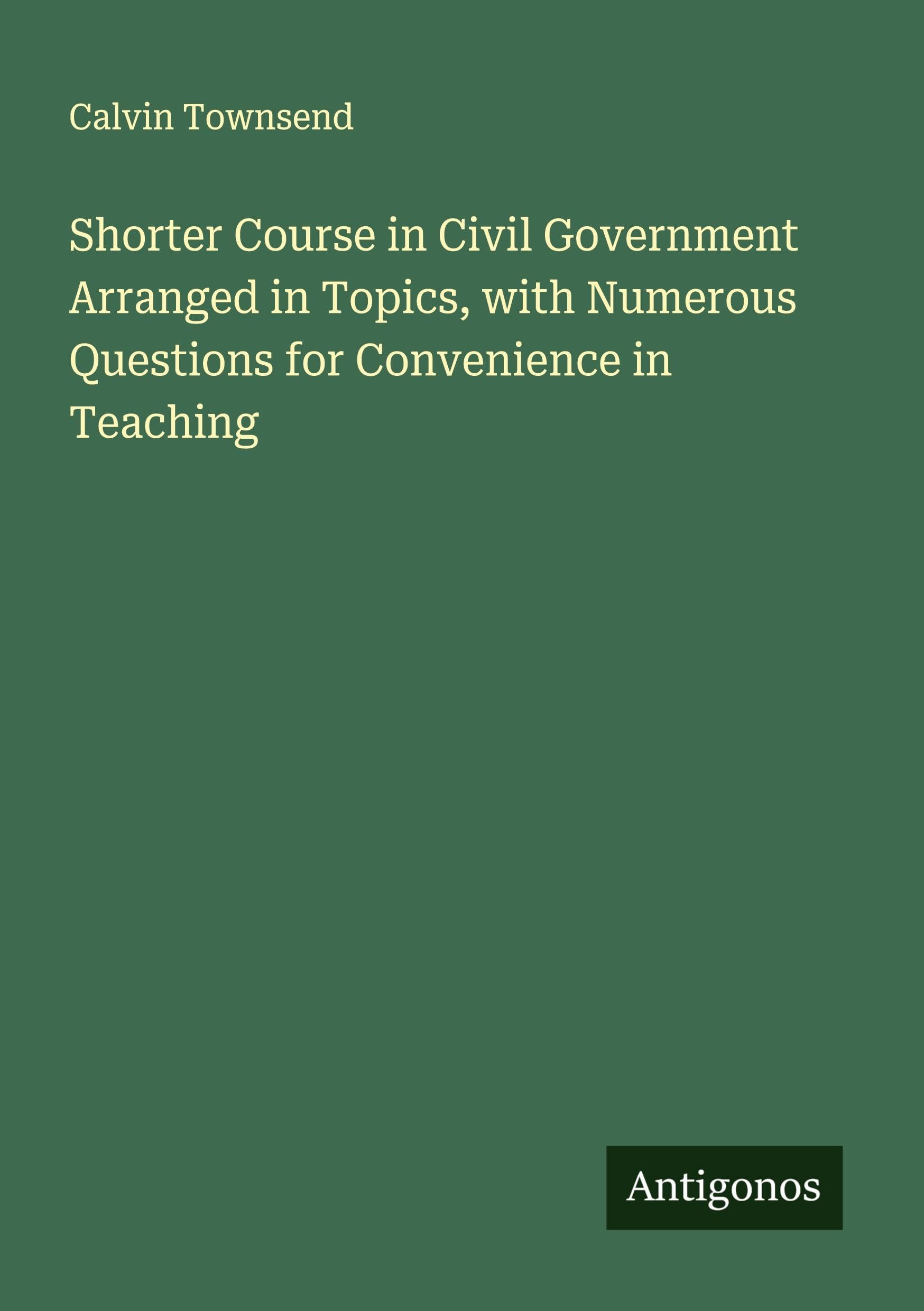 Shorter Course in Civil Government Arranged in Topics, with Numerous Questions for Convenience in Teaching Classics