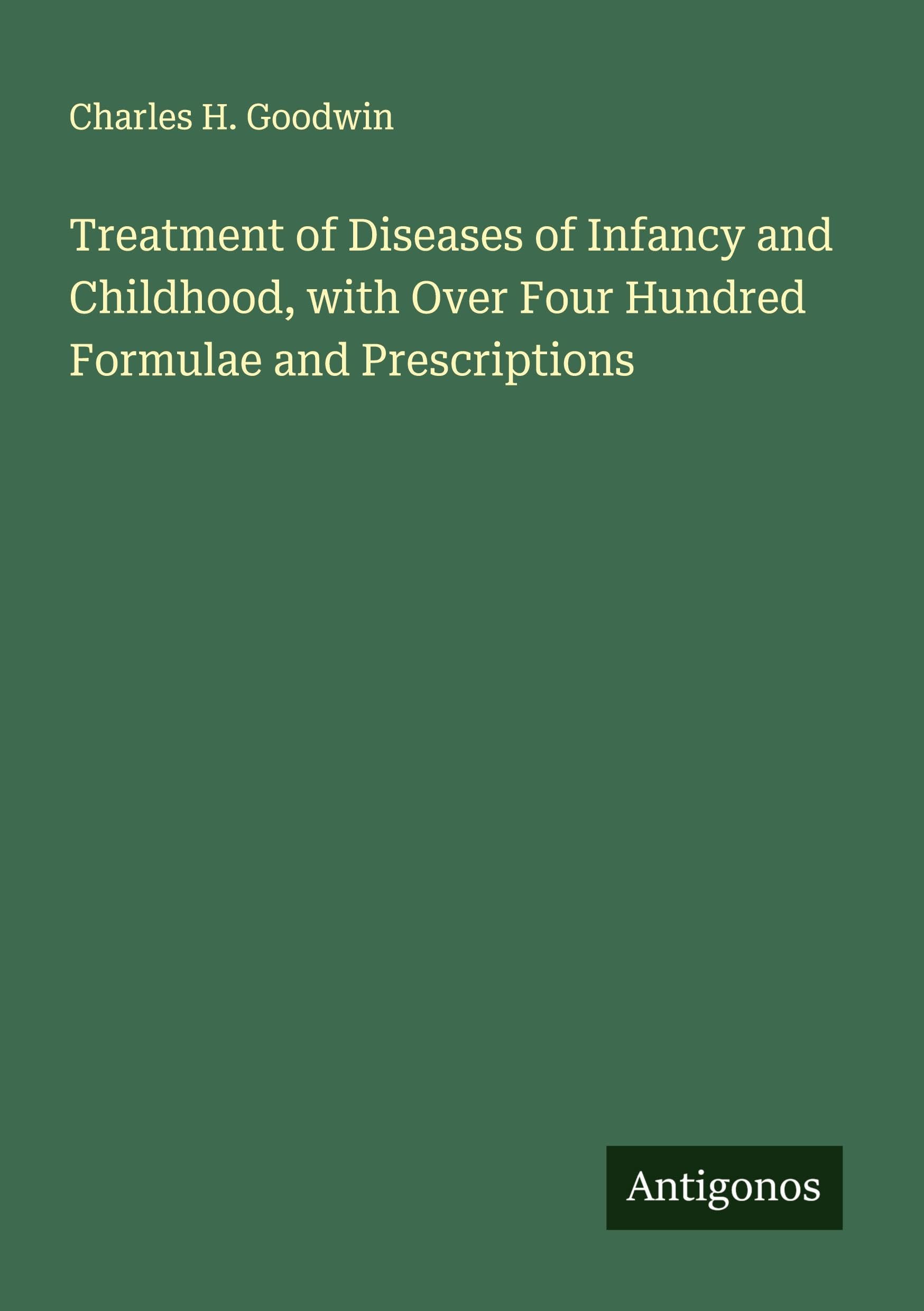 Treatment of Diseases of Infancy and Childhood, with Over Four Hundred Formulae and Prescriptions Classics