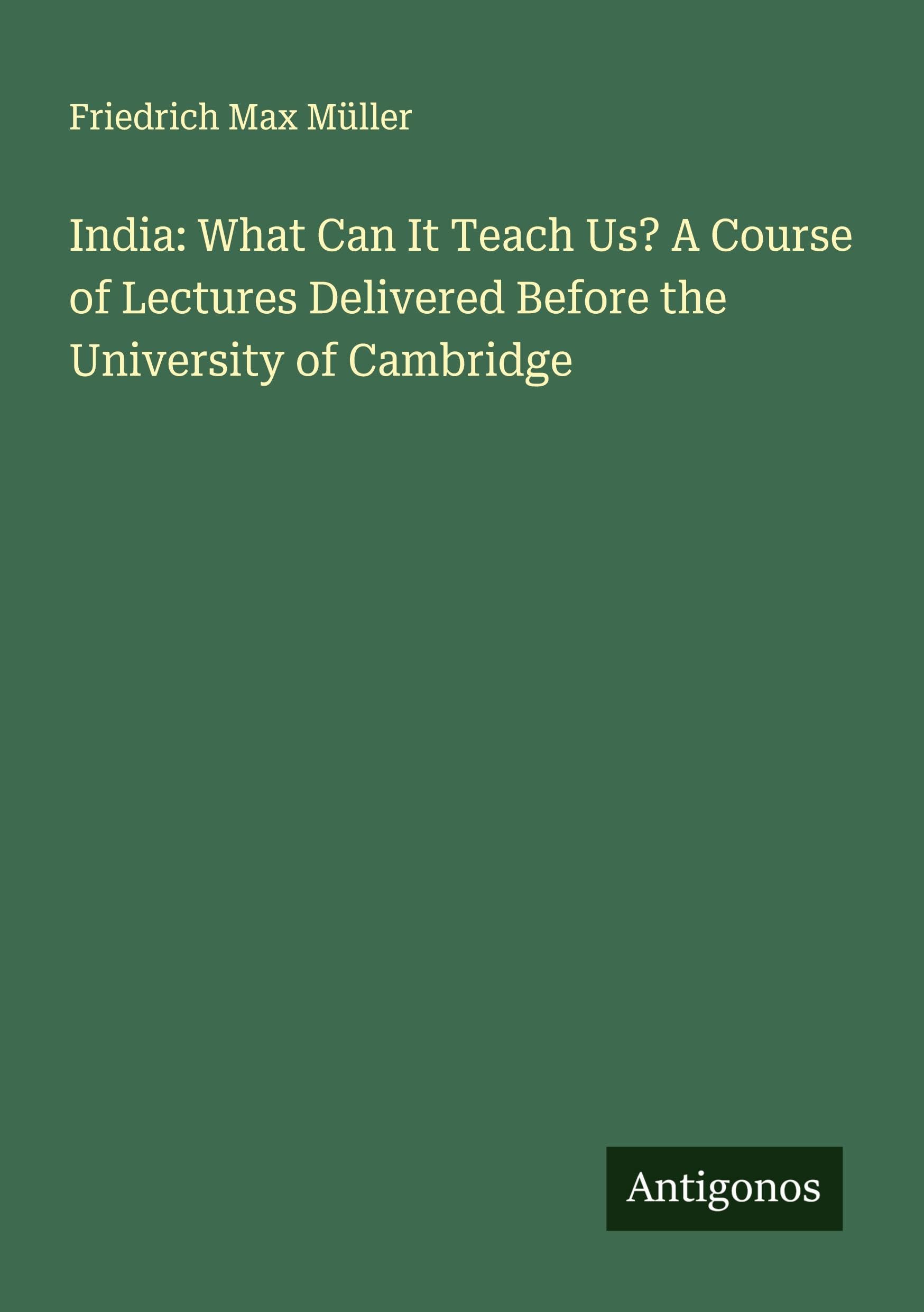 India: What Can It Teach Us? A Course of Lectures Delivered Before the University of Cambridge Classics