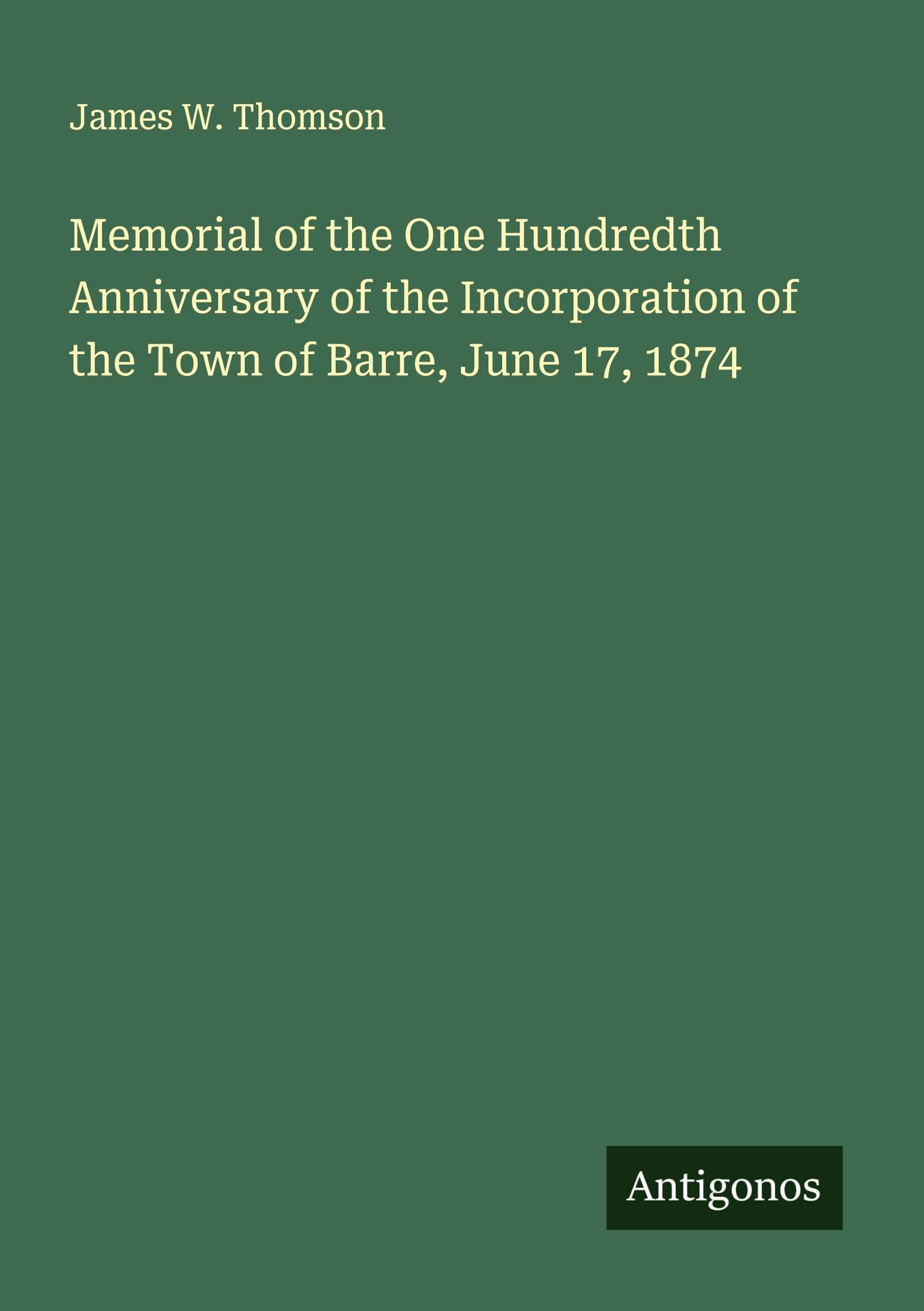 Memorial of the One Hundredth Anniversary of the Incorporation of the Town of Barre, June 17, 1874 Classics