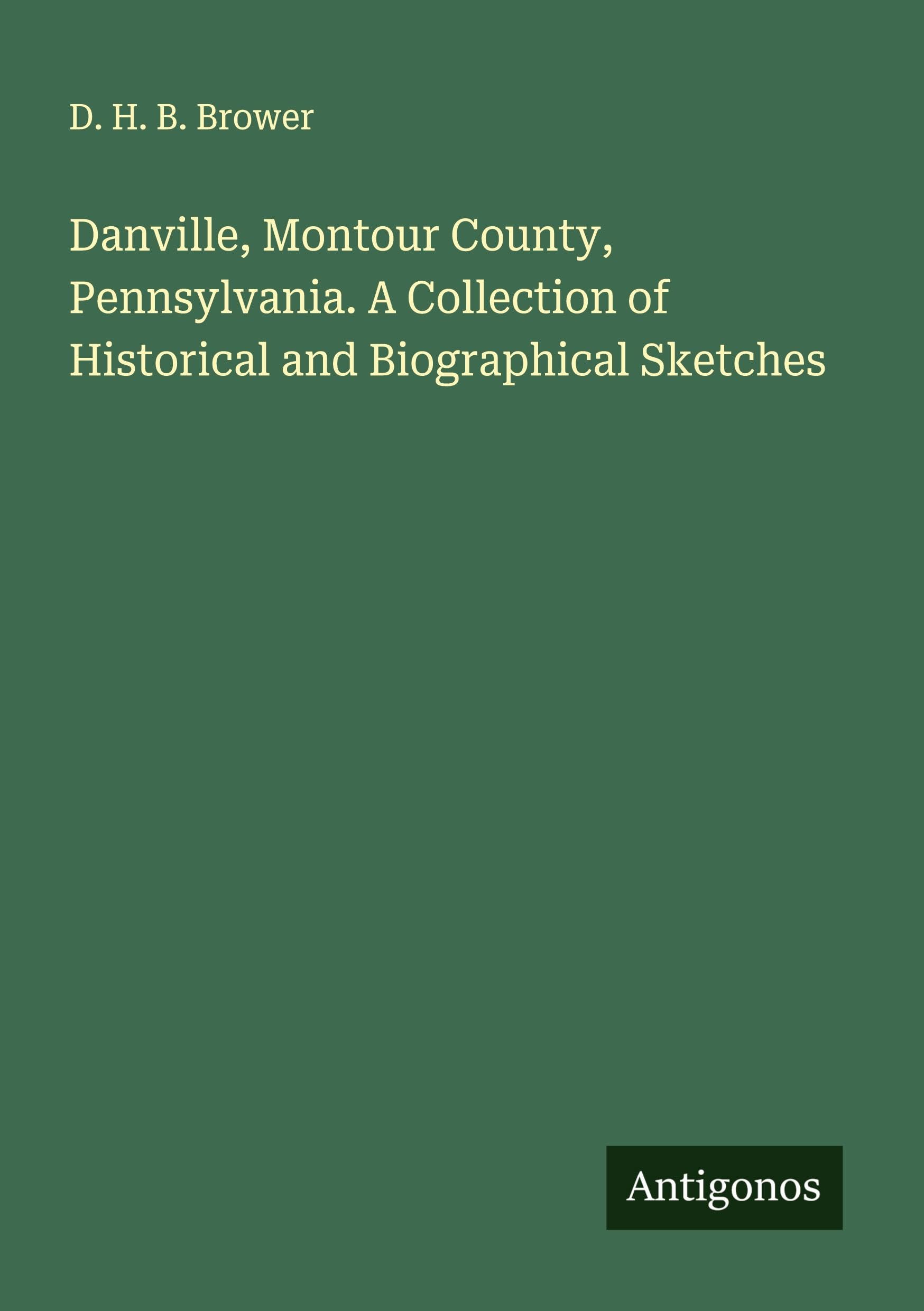 Danville, Montour County, Pennsylvania. A Collection of Historical and Biographical Sketches Classics