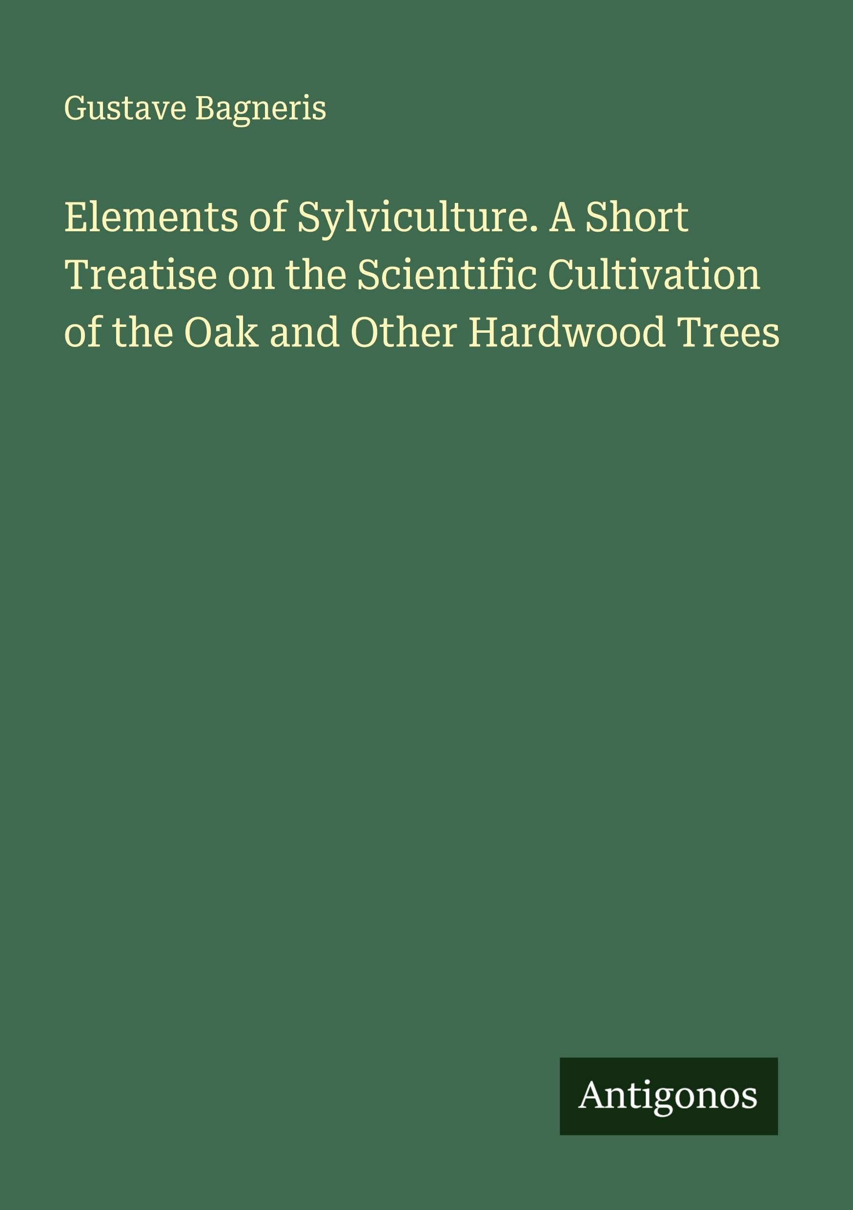Elements of Sylviculture. A Short Treatise on the Scientific Cultivation of the Oak and Other Hardwood Trees Classics