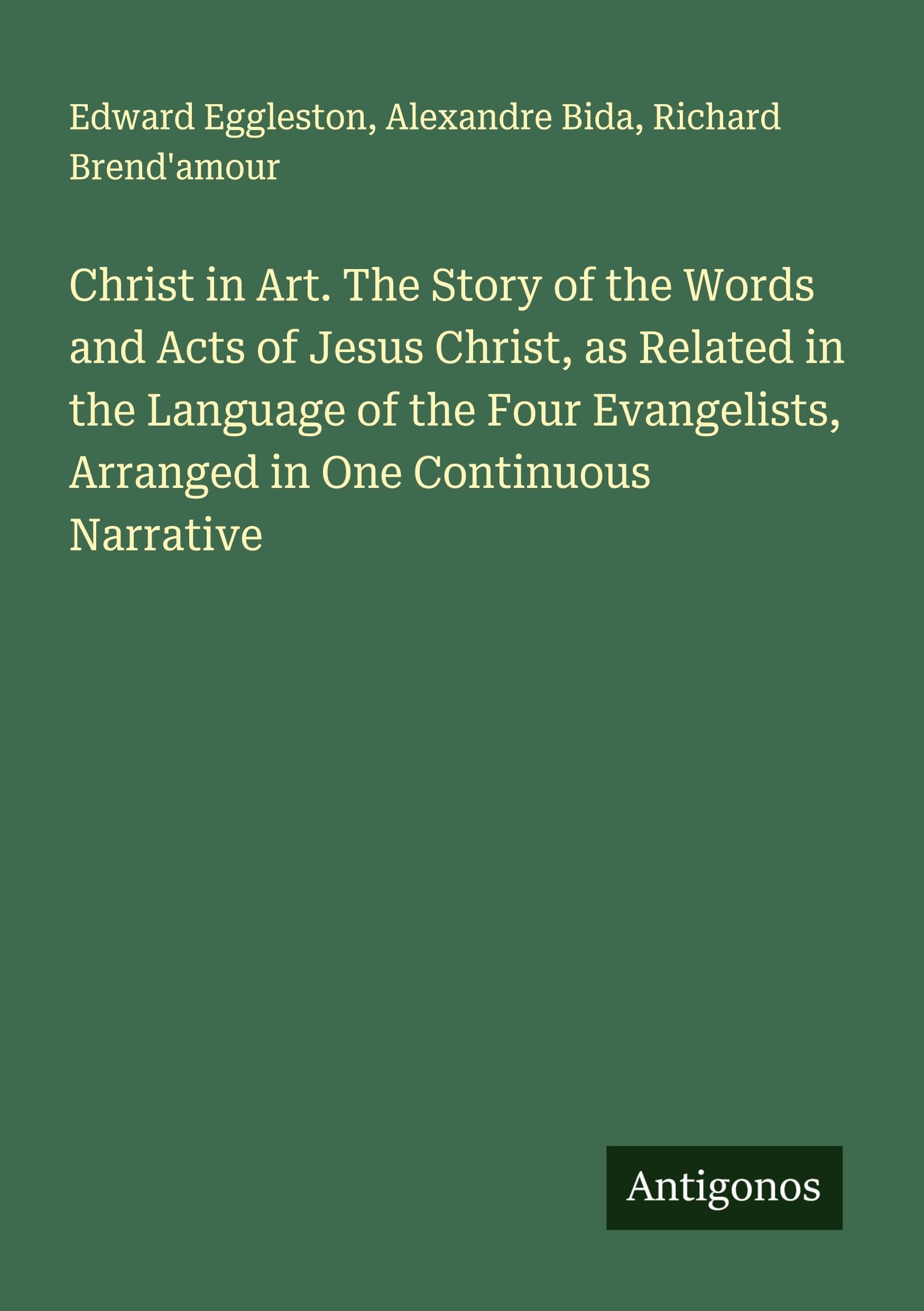 Christ in Art. The Story of the Words and Acts of Jesus Christ, as Related in the Language of the Four Evangelists, Arranged in One Continuous Narrative Classics