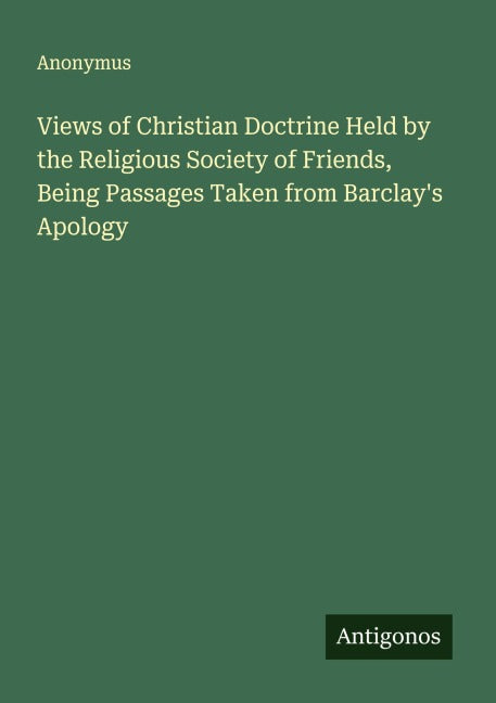 Views of Christian Doctrine Held by the Religious Society of Friends, Being Passages Taken from Barclay's Apology Classics