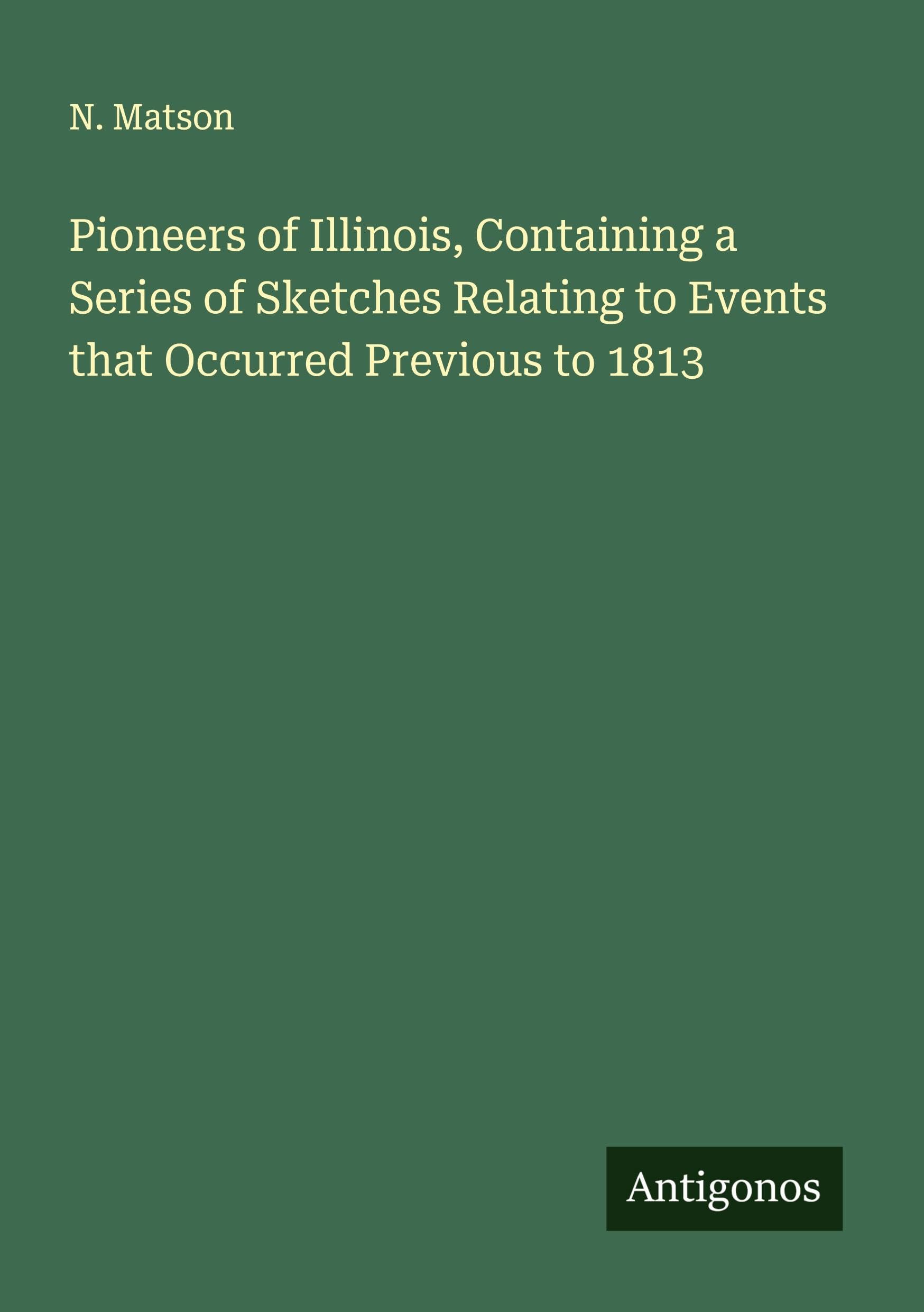 Pioneers of Illinois, Containing a Series of Sketches Relating to Events that Occurred Previous to 1813 Classics
