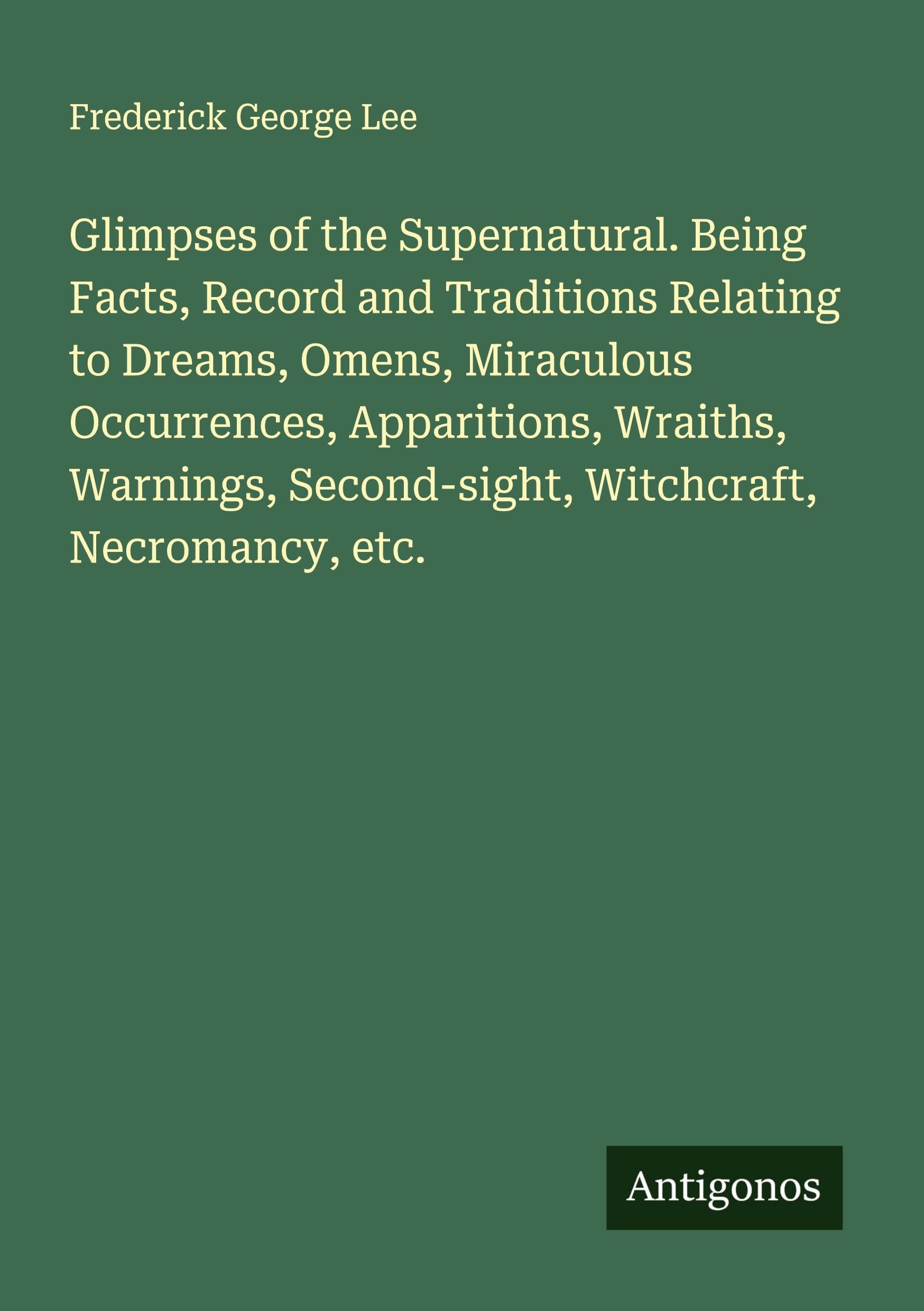 Glimpses of the Supernatural. Being Facts, Record and Traditions Relating to Dreams, Omens, Miraculous Occurrences, Apparitions, Wraiths, Warnings, Second-sight, Witchcraft, Necromancy, etc. Classics