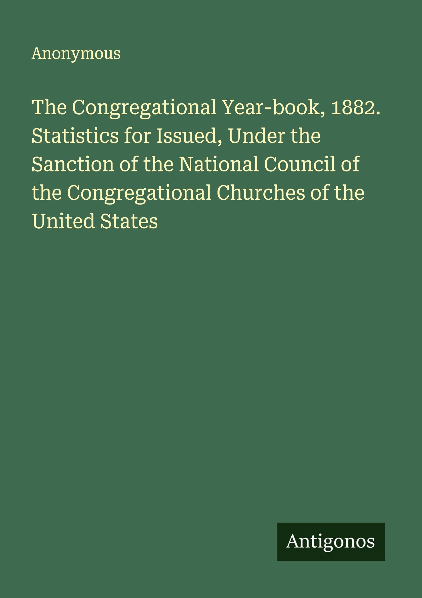 The Congregational Year-book, 1882. Statistics for Issued, Under the Sanction of the National Council of the Congregational Churches of the United States Classics