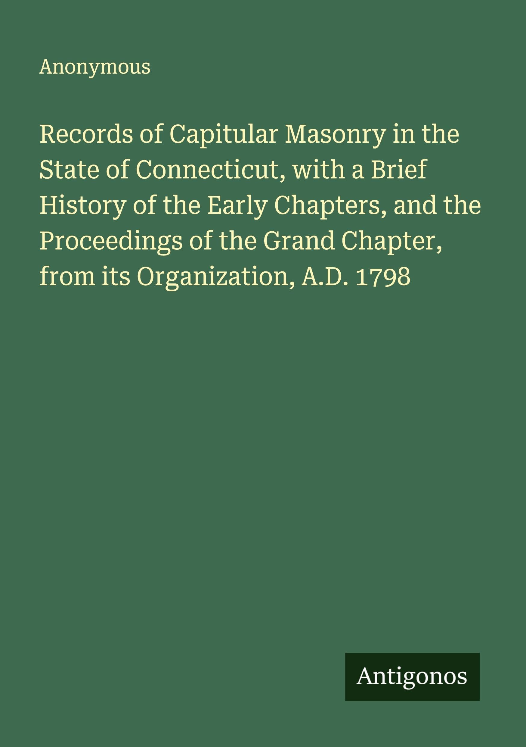 Records of Capitular Masonry in the State of Connecticut, with a Brief History of the Early Chapters, and the Proceedings of the Grand Chapter, from its Organization, A.D. 1798 Classics