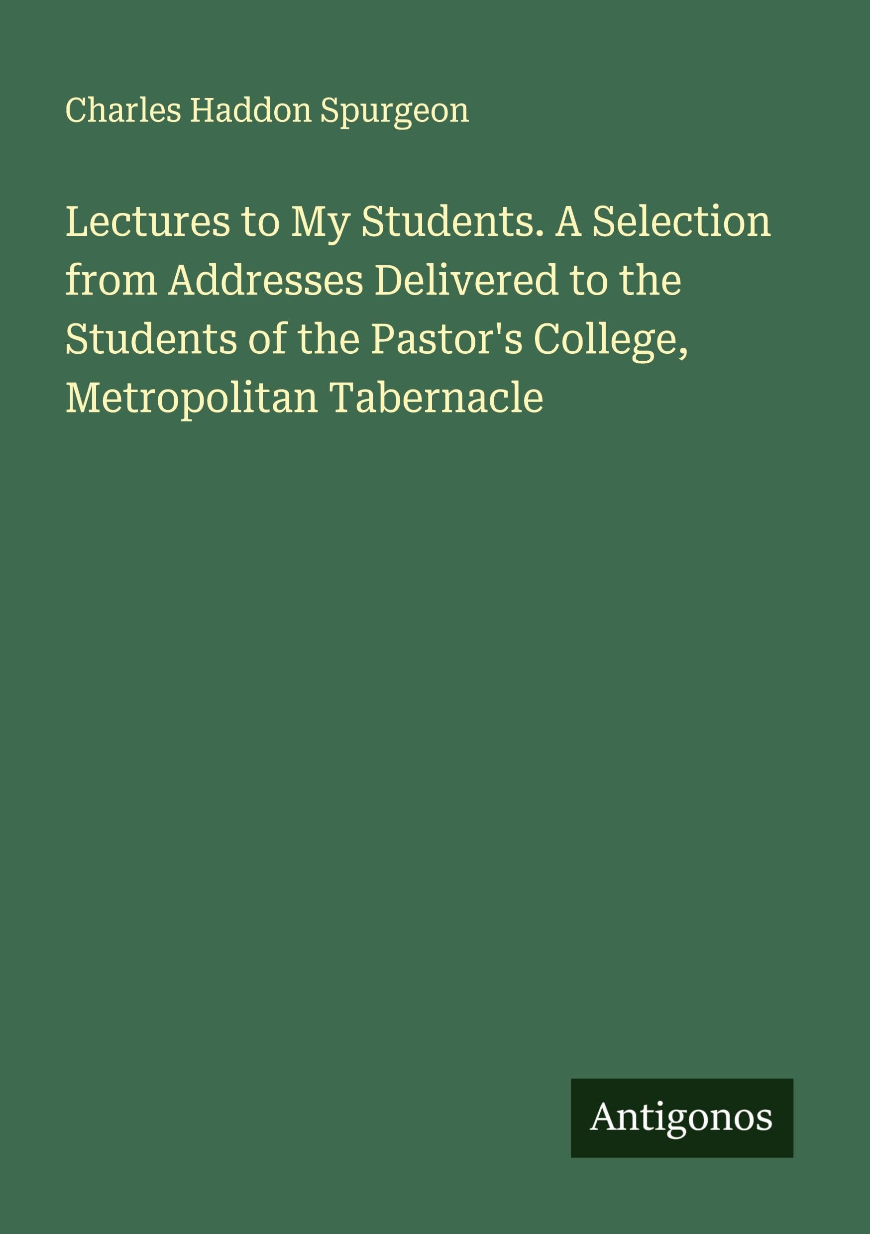 Lectures to My Students. A Selection from Addresses Delivered to the Students of the Pastor's College, Metropolitan Tabernacle Classics