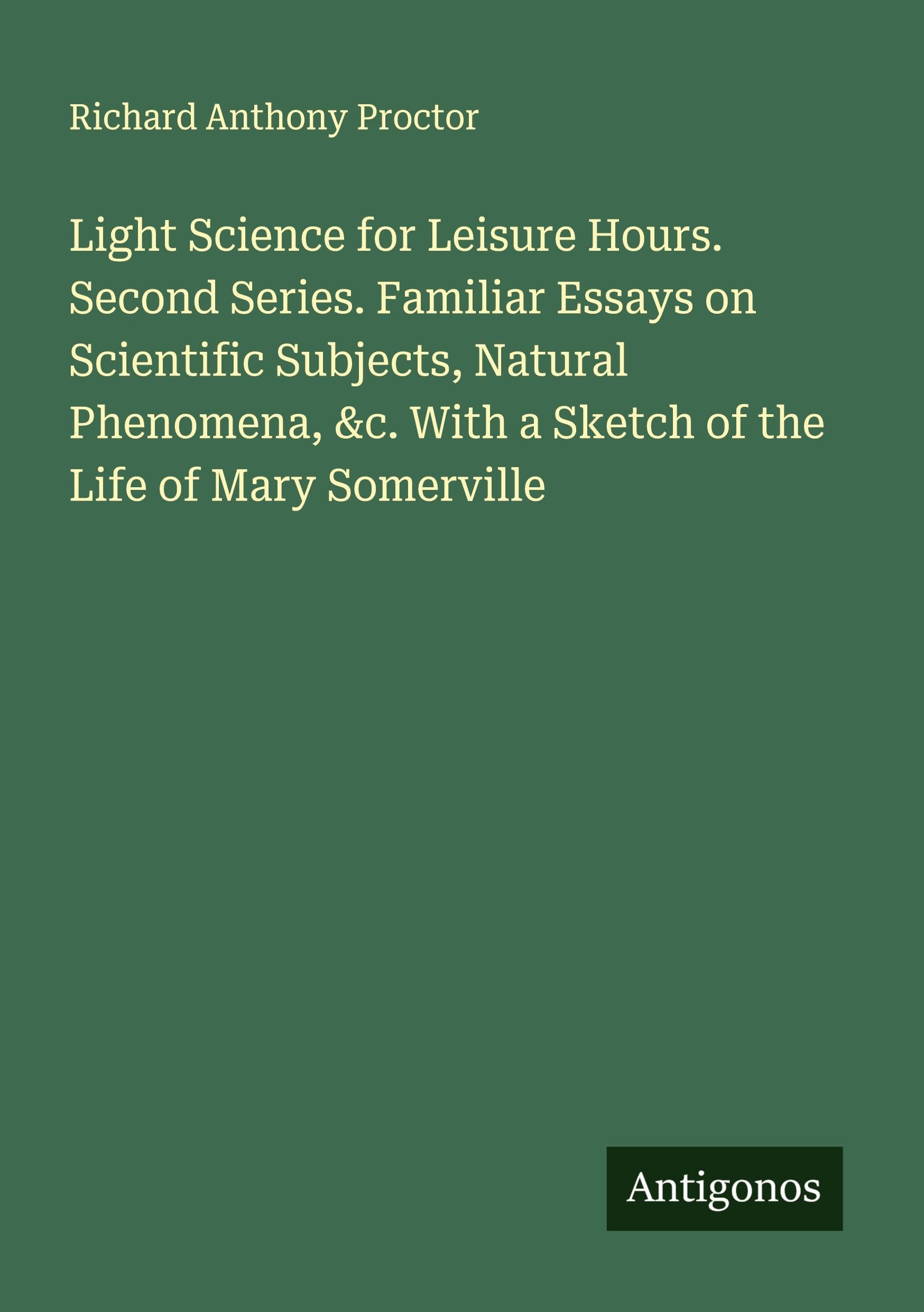 Light Science for Leisure Hours. Second Series. Familiar Essays on Scientific Subjects, Natural Phenomena, &c. With a Sketch of the Life of Mary Somerville Classics