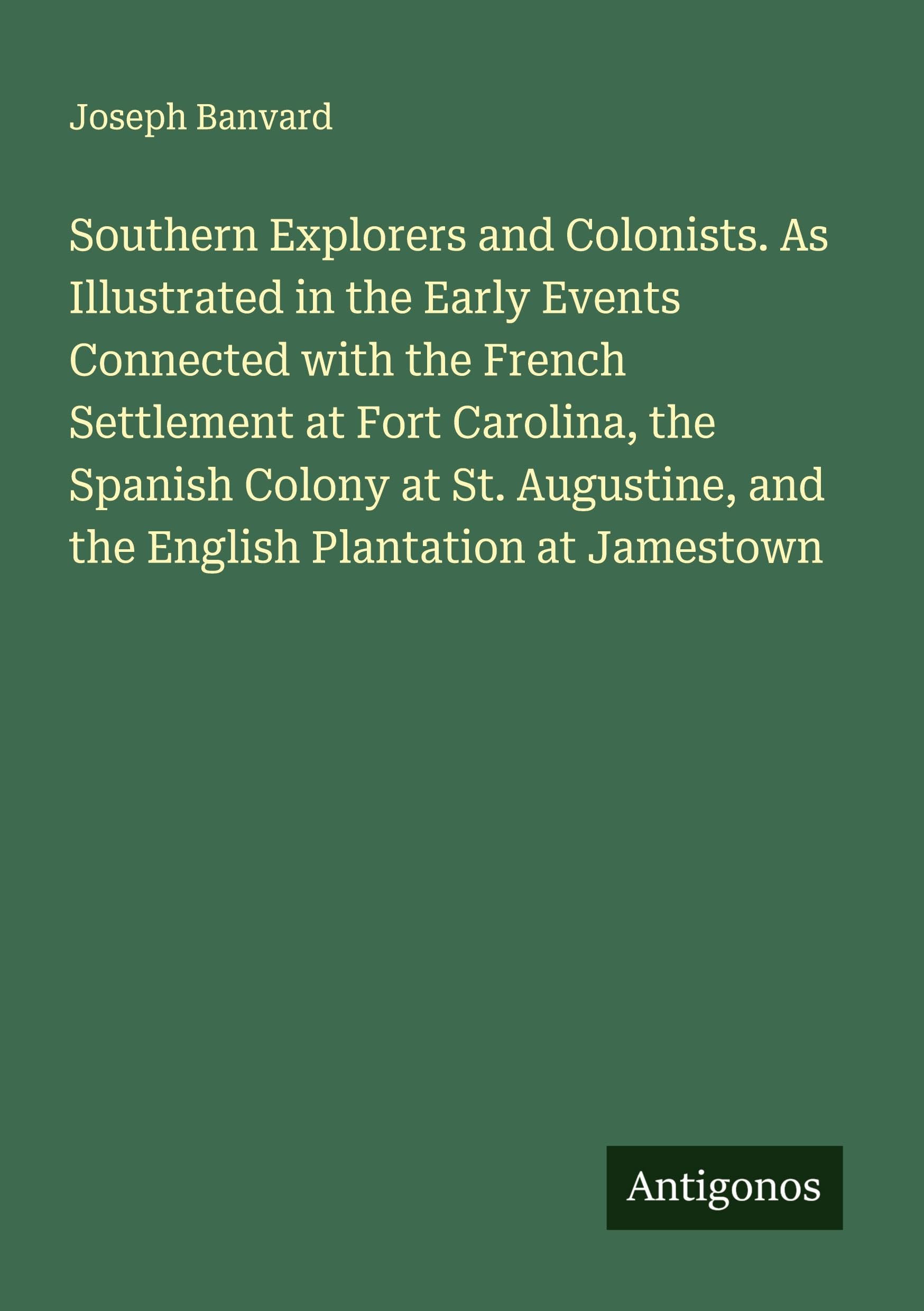 Southern Explorers and Colonists. As Illustrated in the Early Events Connected with the French Settlement at Fort Carolina, the Spanish Colony at St. Augustine, and the English Plantation at Jamestown Classics