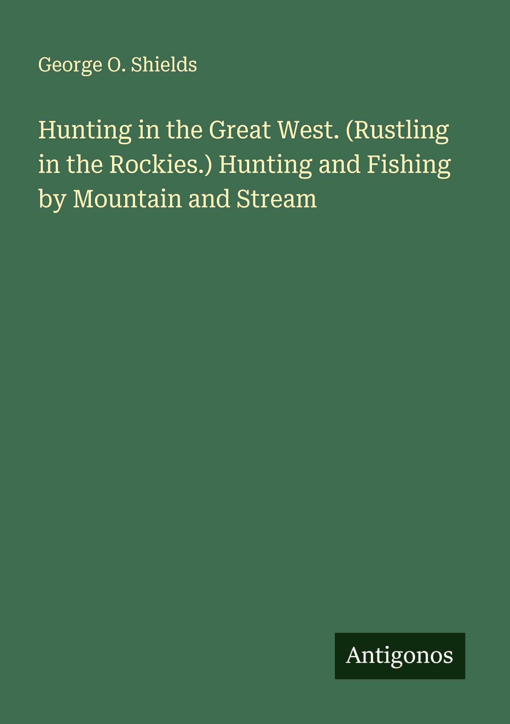 Hunting in the Great West. (Rustling in the Rockies.) Hunting and Fishing by Mountain and Stream Classics