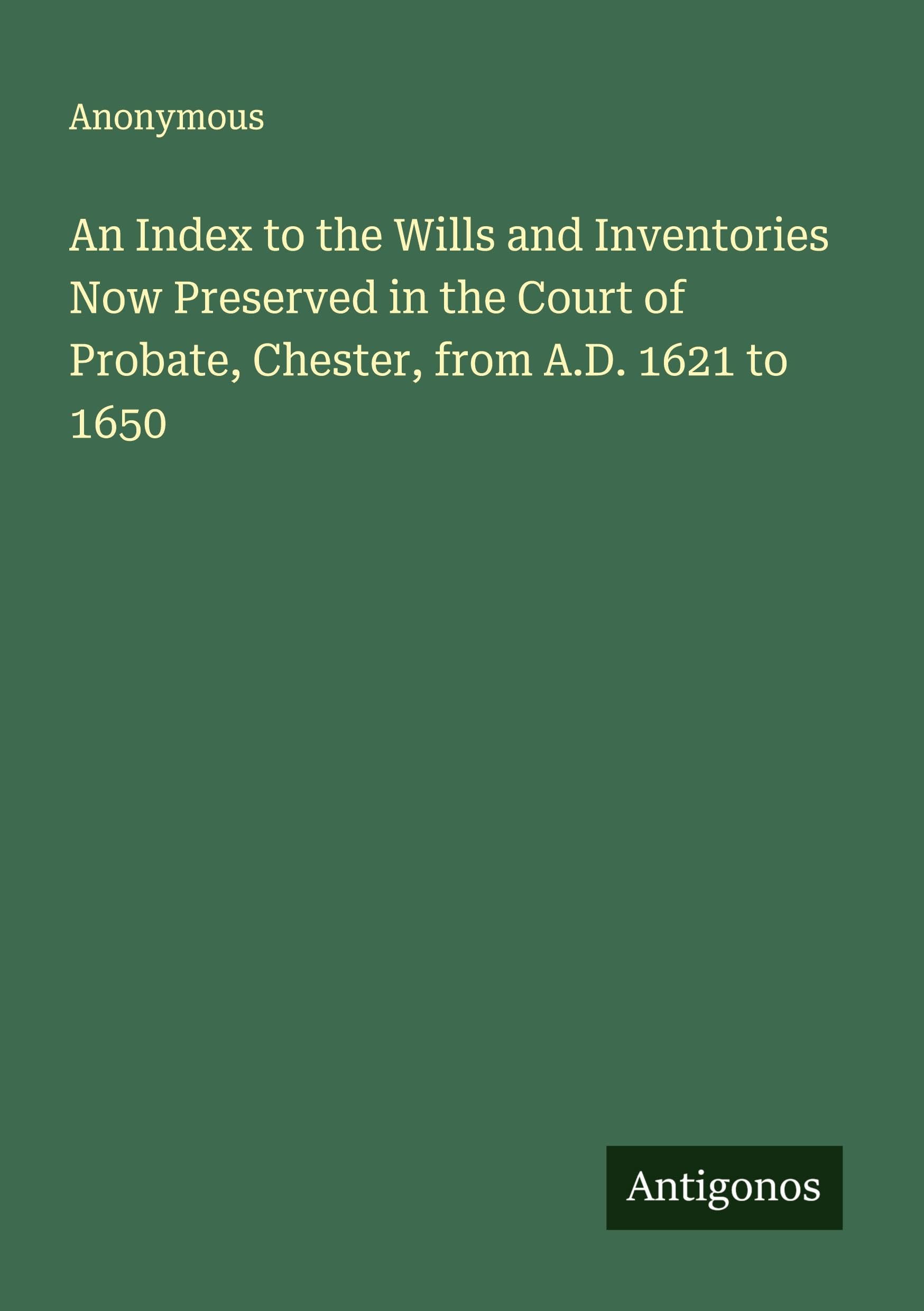 An Index to the Wills and Inventories Now Preserved in the Court of Probate, Chester, from A.D. 1621 to 1650 Classics