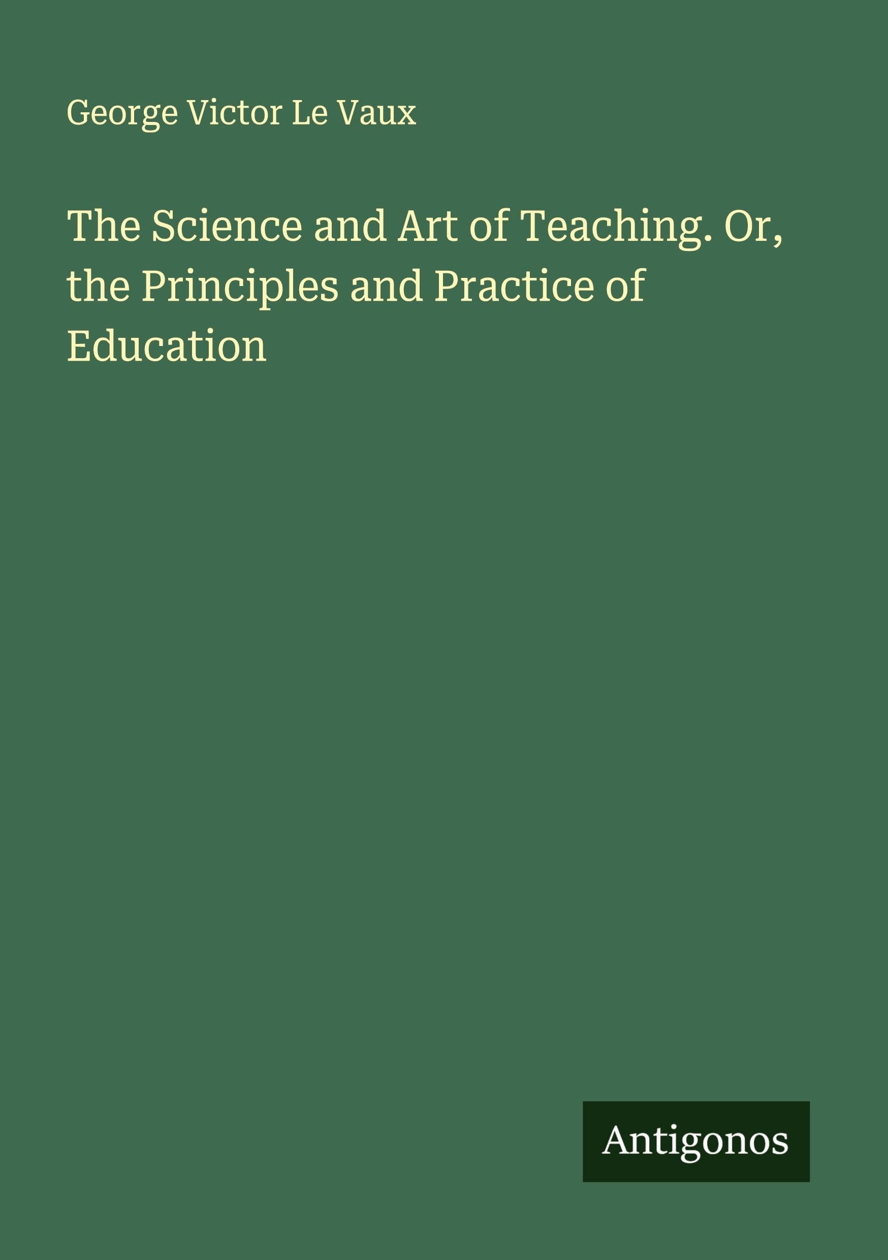 The Science and Art of Teaching. Or, the Principles and Practice of Education Classics