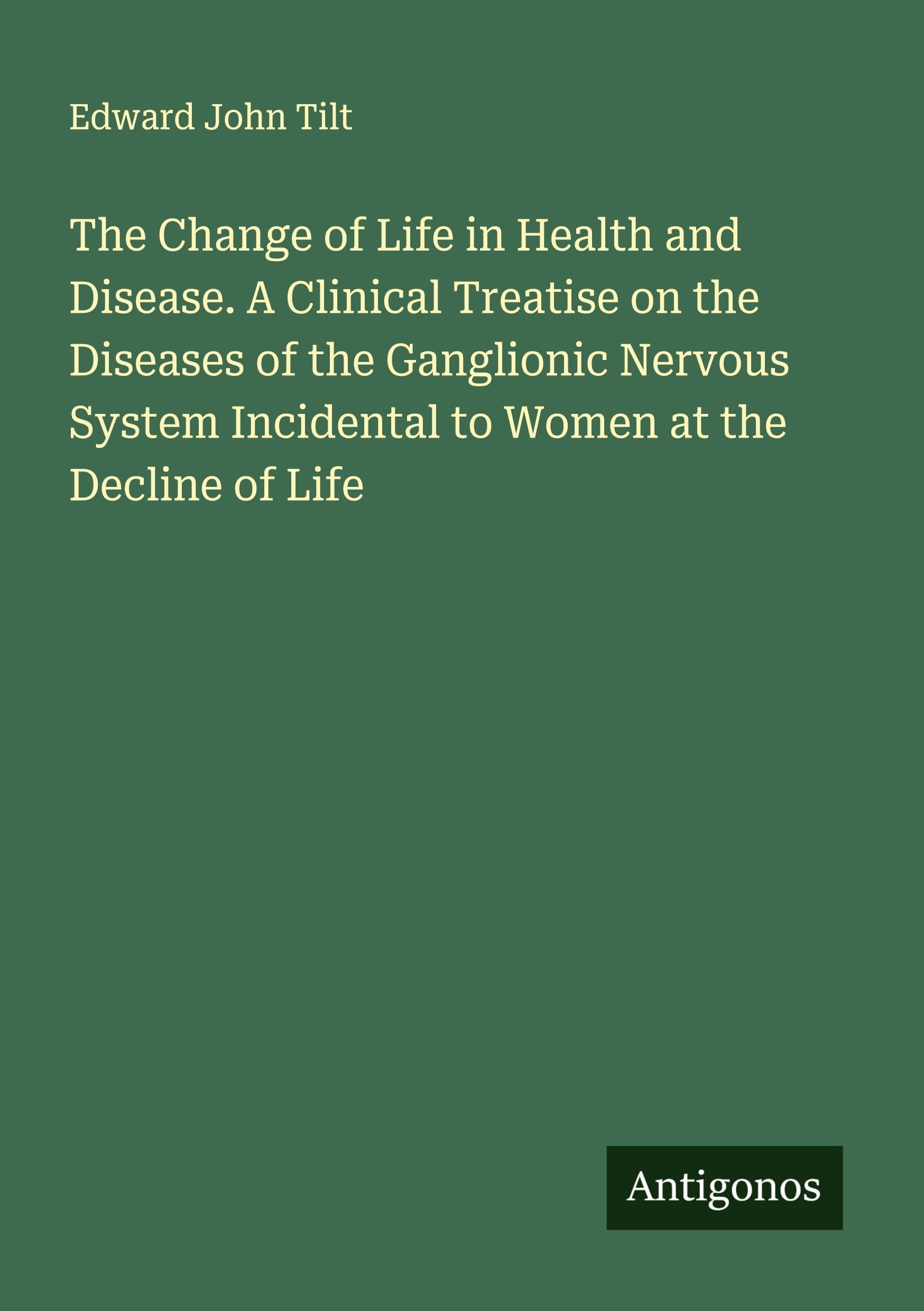 The Change of Life in Health and Disease. A Clinical Treatise on the Diseases of the Ganglionic Nervous System Incidental to Women at the Decline of Life Classics