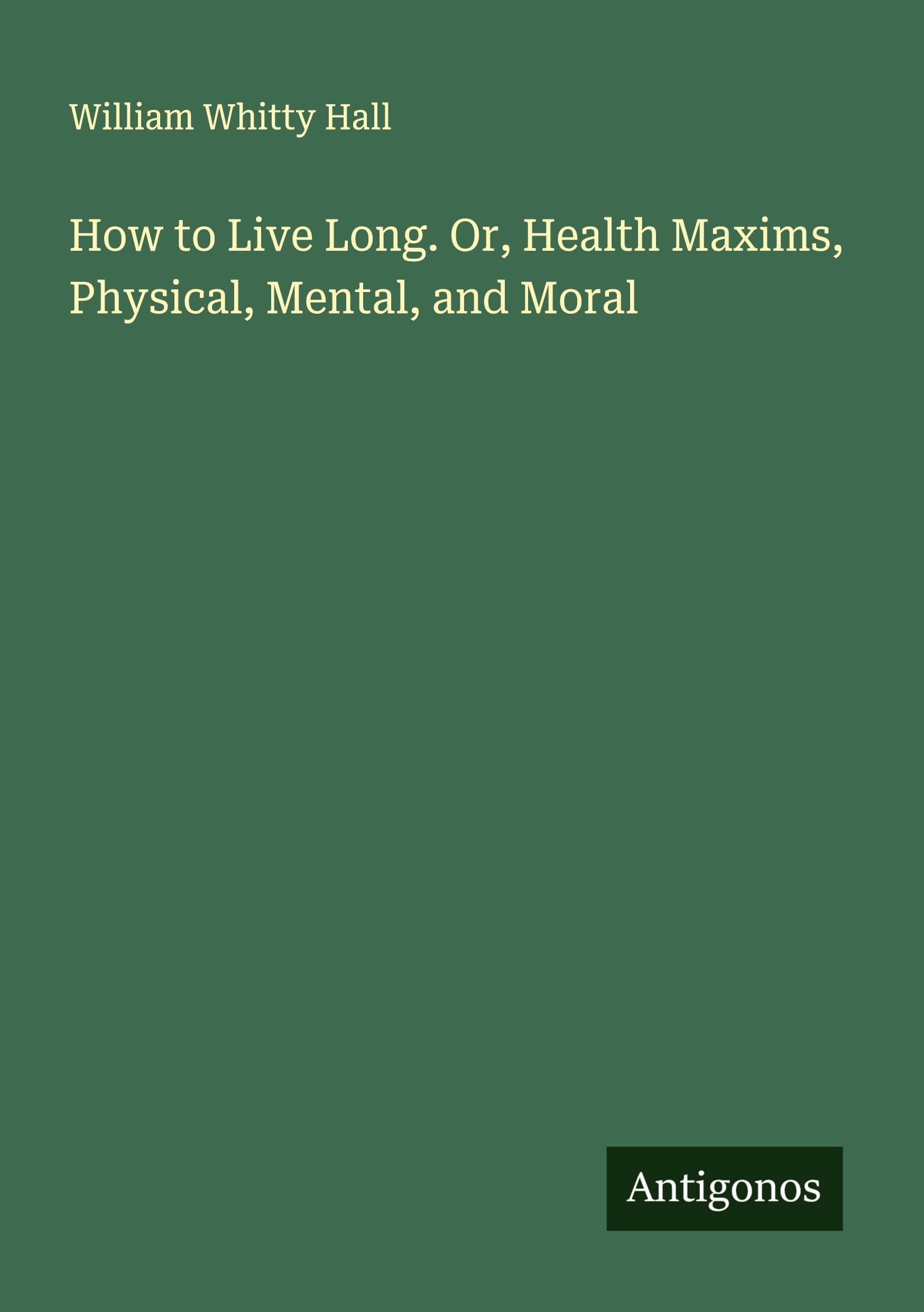 How to Live Long. Or, Health Maxims, Physical, Mental, and Moral Classics