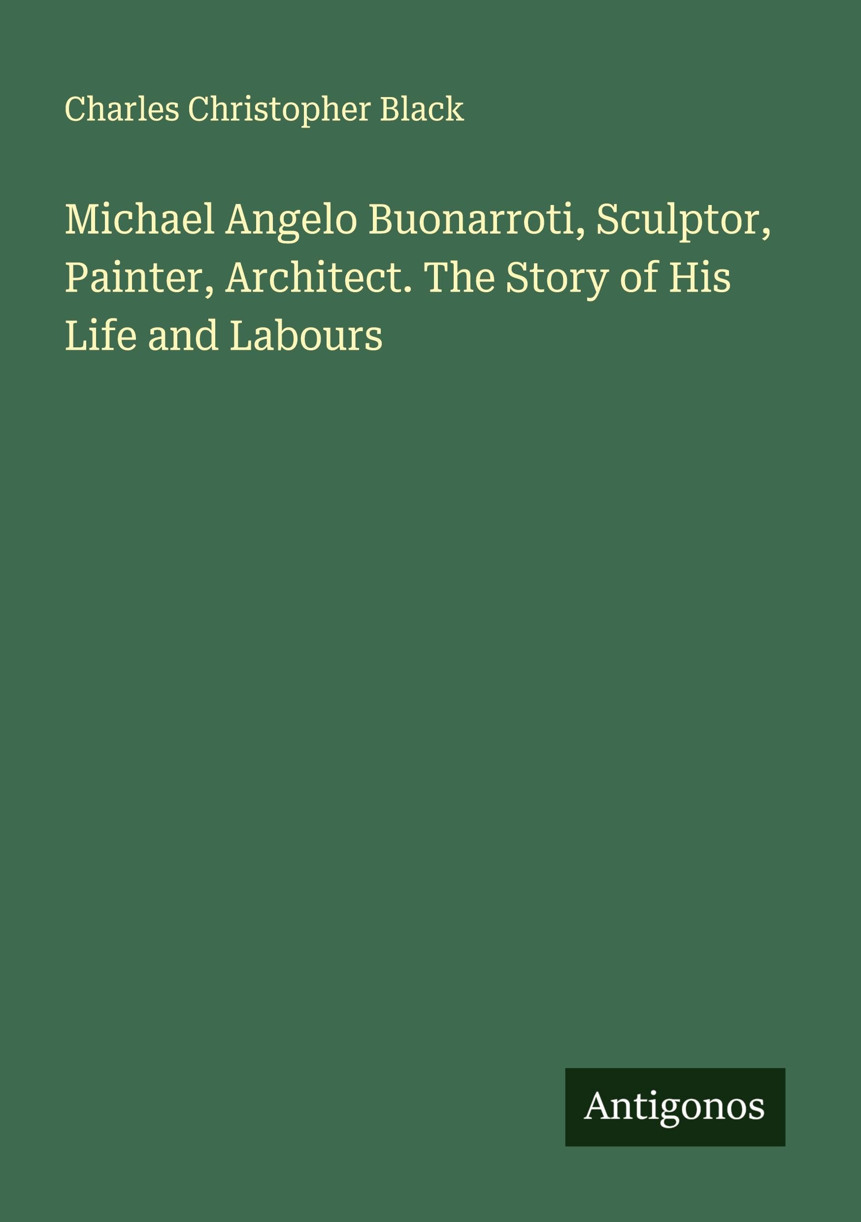 Michael Angelo Buonarroti, Sculptor, Painter, Architect. The Story of His Life and Labours Classics