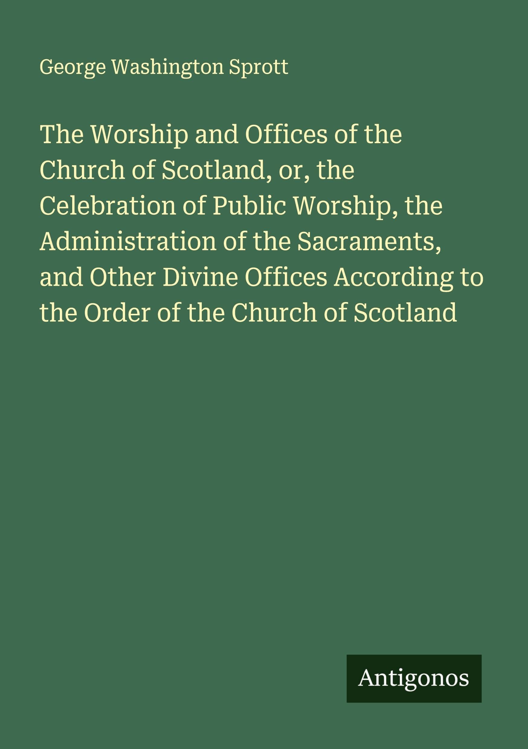 The Worship and Offices of the Church of Scotland, or, the Celebration of Public Worship, the Administration of the Sacraments, and Other Divine Offices According to the Order of the Church of Scotland Classics